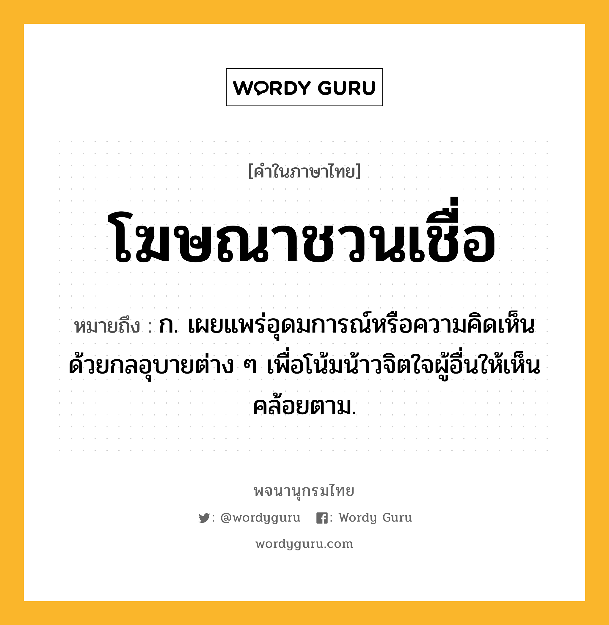 โฆษณาชวนเชื่อ ความหมาย หมายถึงอะไร?, คำในภาษาไทย โฆษณาชวนเชื่อ หมายถึง ก. เผยแพร่อุดมการณ์หรือความคิดเห็น ด้วยกลอุบายต่าง ๆ เพื่อโน้มน้าวจิตใจผู้อื่นให้เห็นคล้อยตาม.