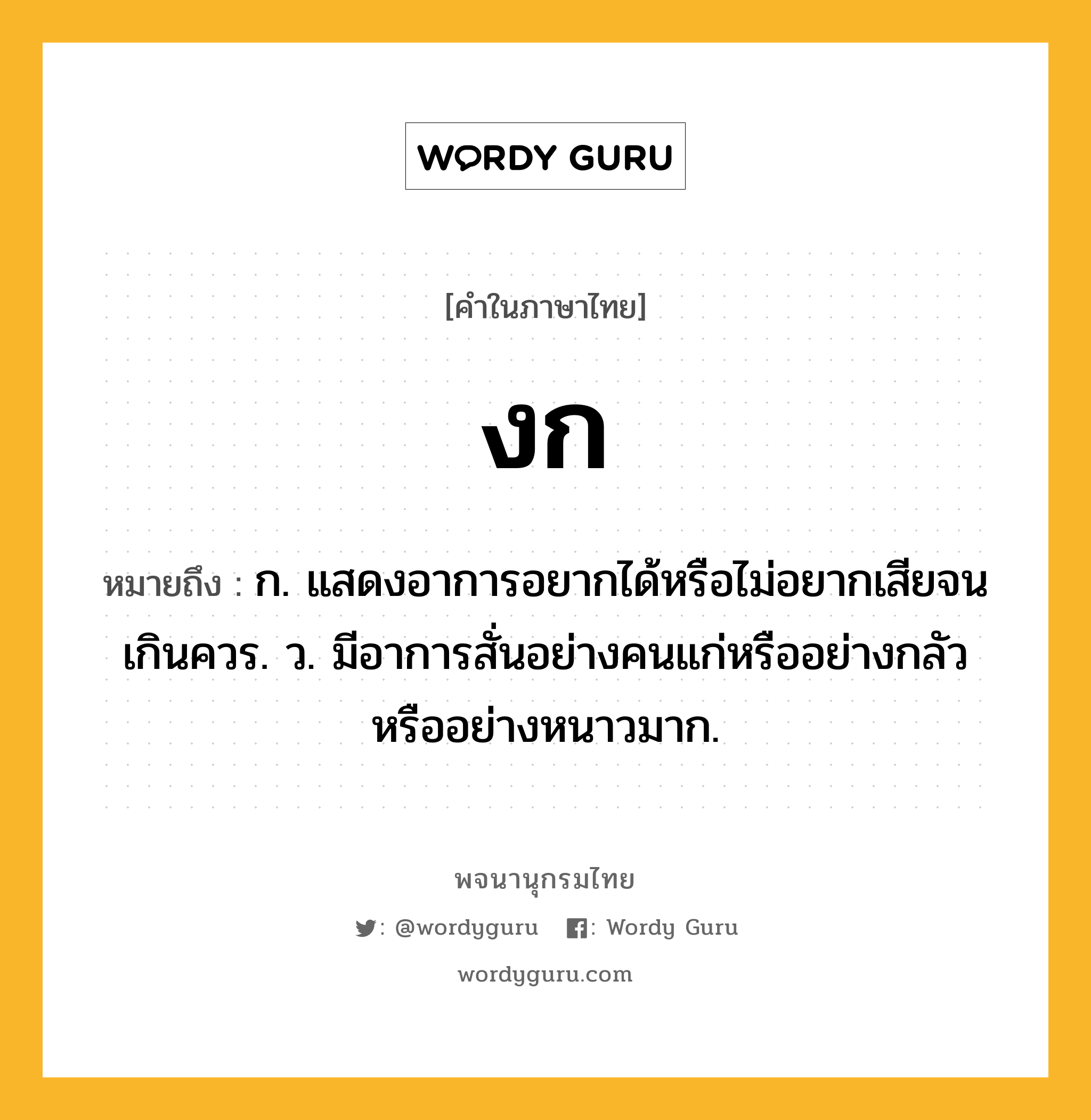 งก ความหมาย หมายถึงอะไร?, คำในภาษาไทย งก หมายถึง ก. แสดงอาการอยากได้หรือไม่อยากเสียจนเกินควร. ว. มีอาการสั่นอย่างคนแก่หรืออย่างกลัวหรืออย่างหนาวมาก.