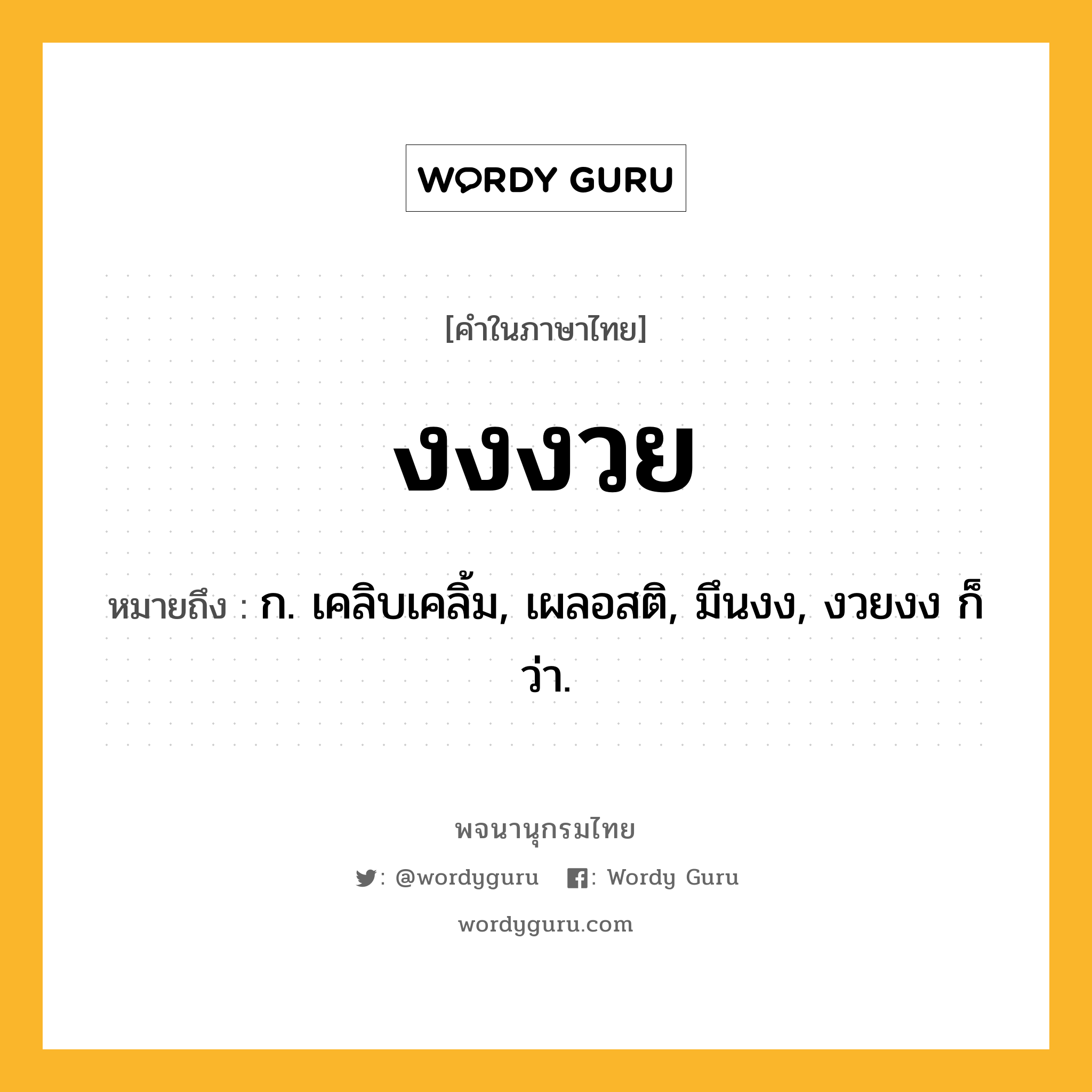 งงงวย ความหมาย หมายถึงอะไร?, คำในภาษาไทย งงงวย หมายถึง ก. เคลิบเคลิ้ม, เผลอสติ, มึนงง, งวยงง ก็ว่า.