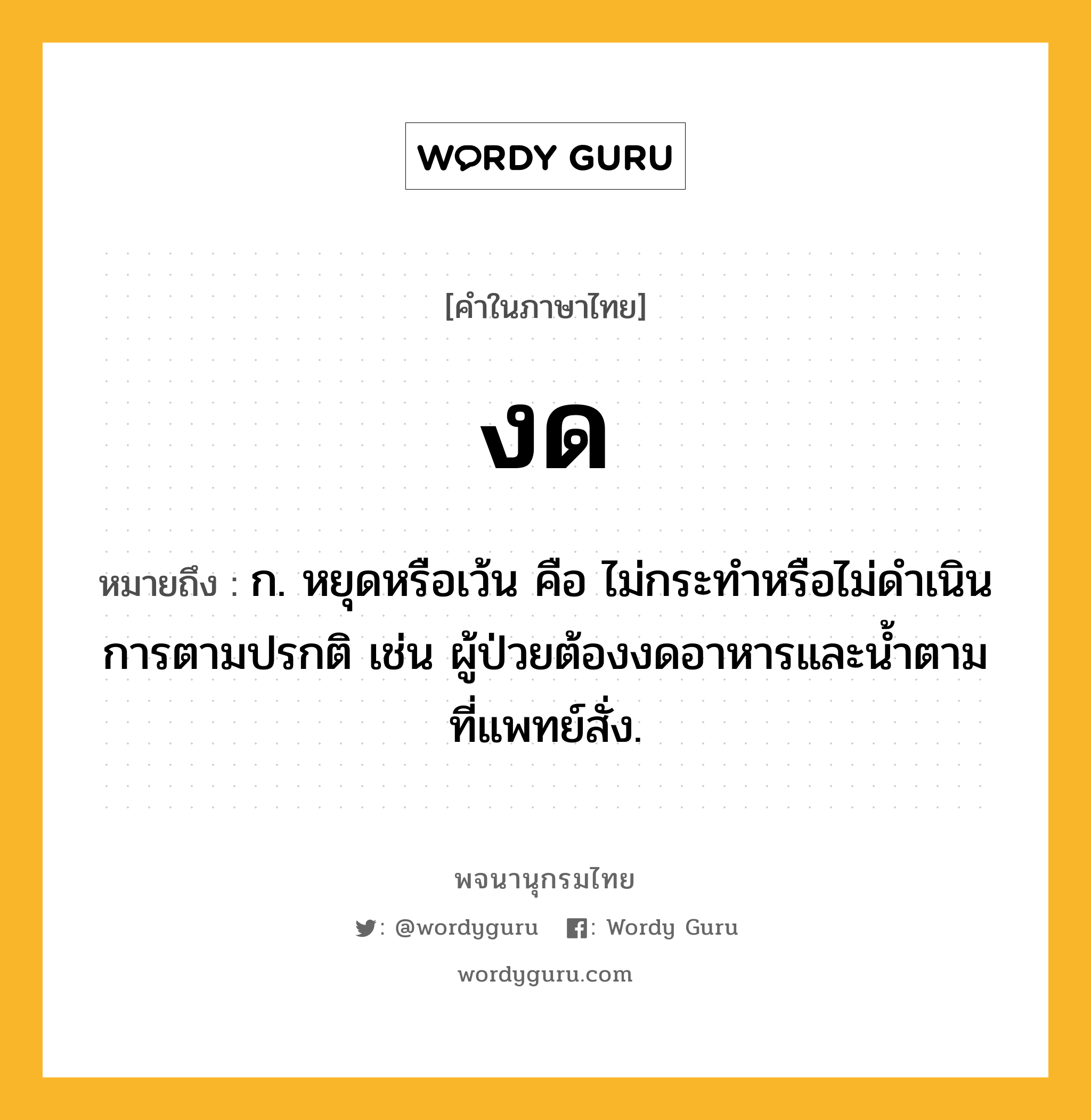 งด ความหมาย หมายถึงอะไร?, คำในภาษาไทย งด หมายถึง ก. หยุดหรือเว้น คือ ไม่กระทําหรือไม่ดําเนินการตามปรกติ เช่น ผู้ป่วยต้องงดอาหารและน้ำตามที่แพทย์สั่ง.