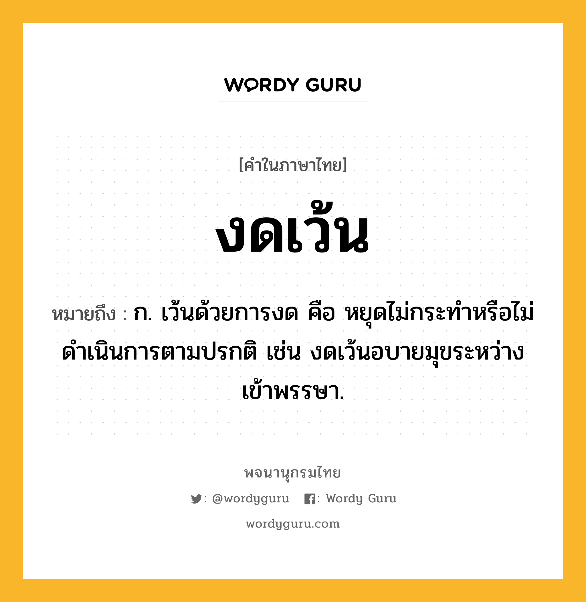 งดเว้น ความหมาย หมายถึงอะไร?, คำในภาษาไทย งดเว้น หมายถึง ก. เว้นด้วยการงด คือ หยุดไม่กระทำหรือไม่ดำเนินการตามปรกติ เช่น งดเว้นอบายมุขระหว่างเข้าพรรษา.