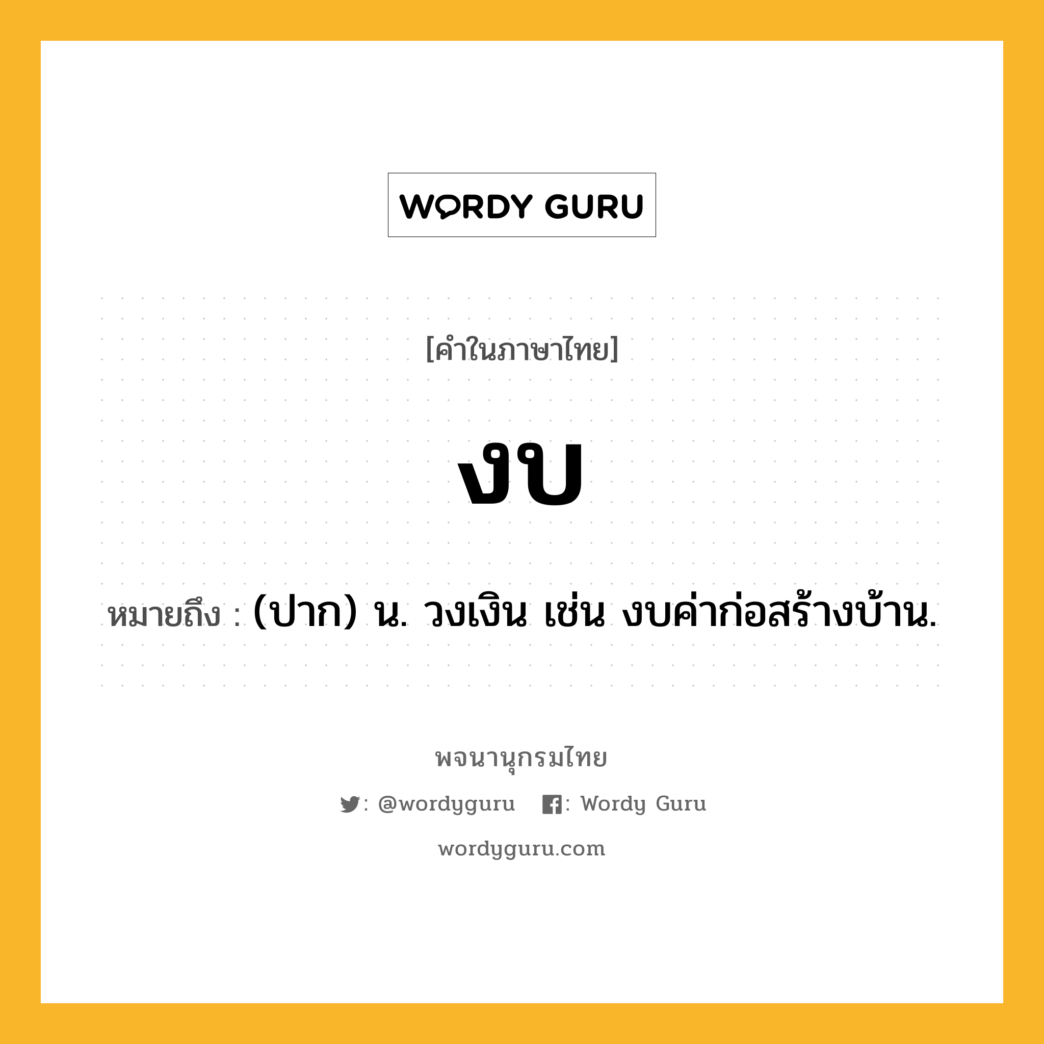 งบ ความหมาย หมายถึงอะไร?, คำในภาษาไทย งบ หมายถึง (ปาก) น. วงเงิน เช่น งบค่าก่อสร้างบ้าน.