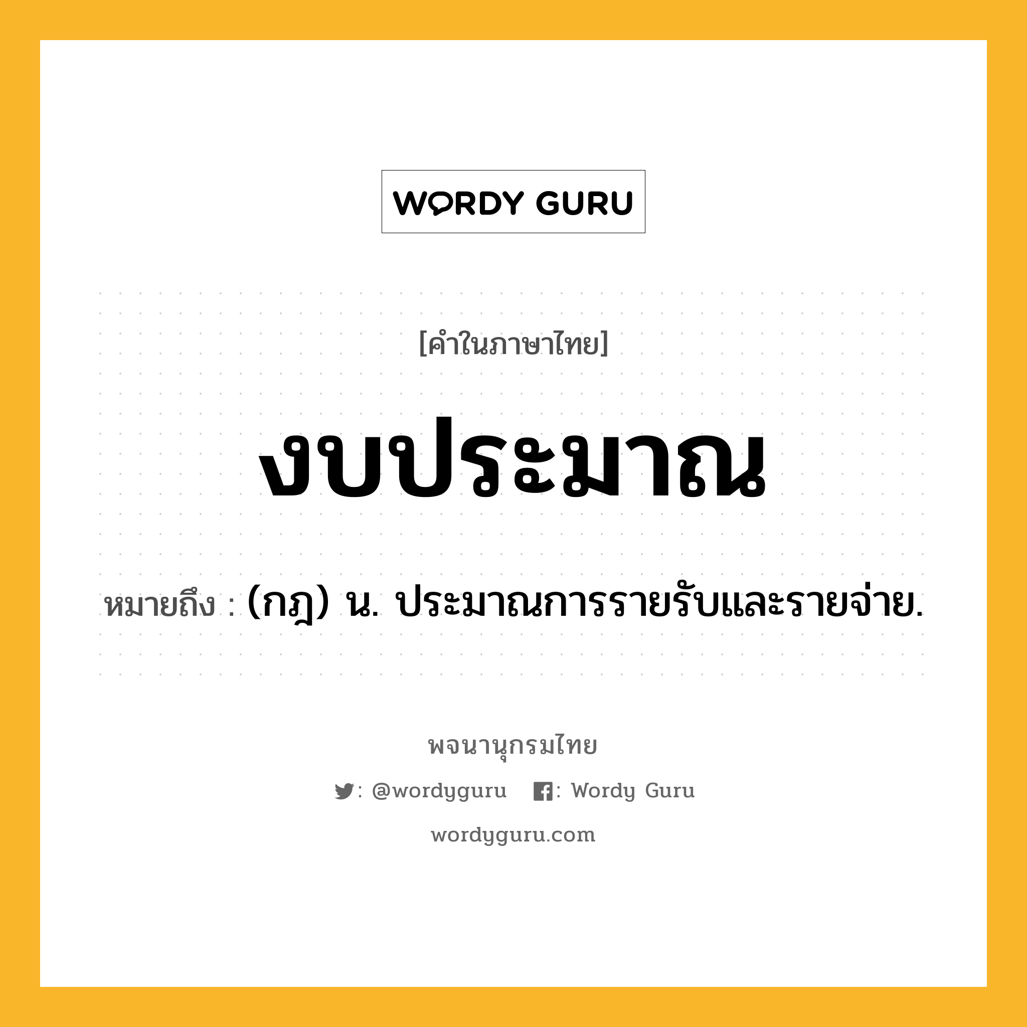 งบประมาณ ความหมาย หมายถึงอะไร?, คำในภาษาไทย งบประมาณ หมายถึง (กฎ) น. ประมาณการรายรับและรายจ่าย.