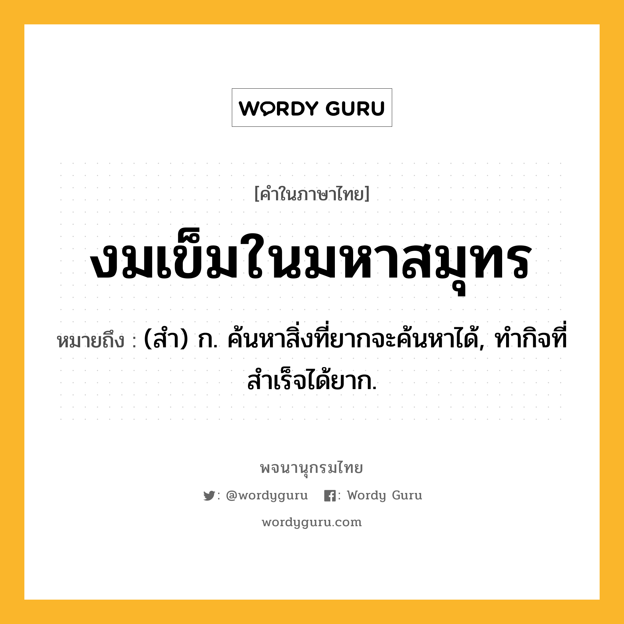 งมเข็มในมหาสมุทร ความหมาย หมายถึงอะไร?, คำในภาษาไทย งมเข็มในมหาสมุทร หมายถึง (สํา) ก. ค้นหาสิ่งที่ยากจะค้นหาได้, ทํากิจที่สําเร็จได้ยาก.