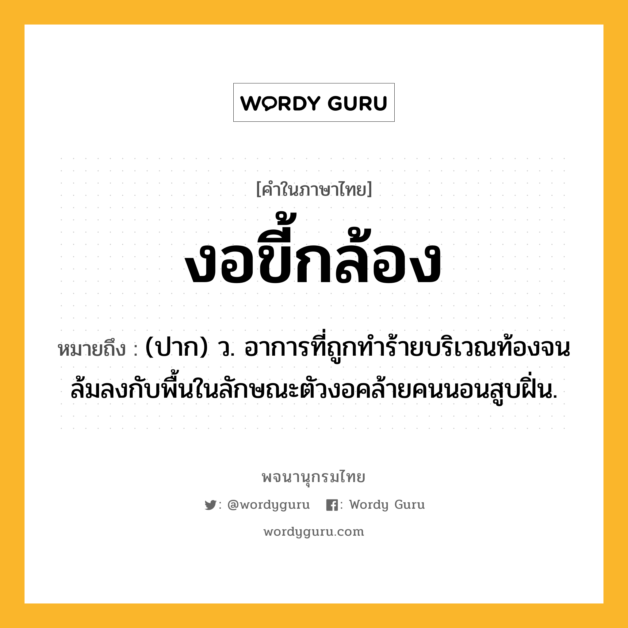 งอขี้กล้อง ความหมาย หมายถึงอะไร?, คำในภาษาไทย งอขี้กล้อง หมายถึง (ปาก) ว. อาการที่ถูกทำร้ายบริเวณท้องจนล้มลงกับพื้นในลักษณะตัวงอคล้ายคนนอนสูบฝิ่น.