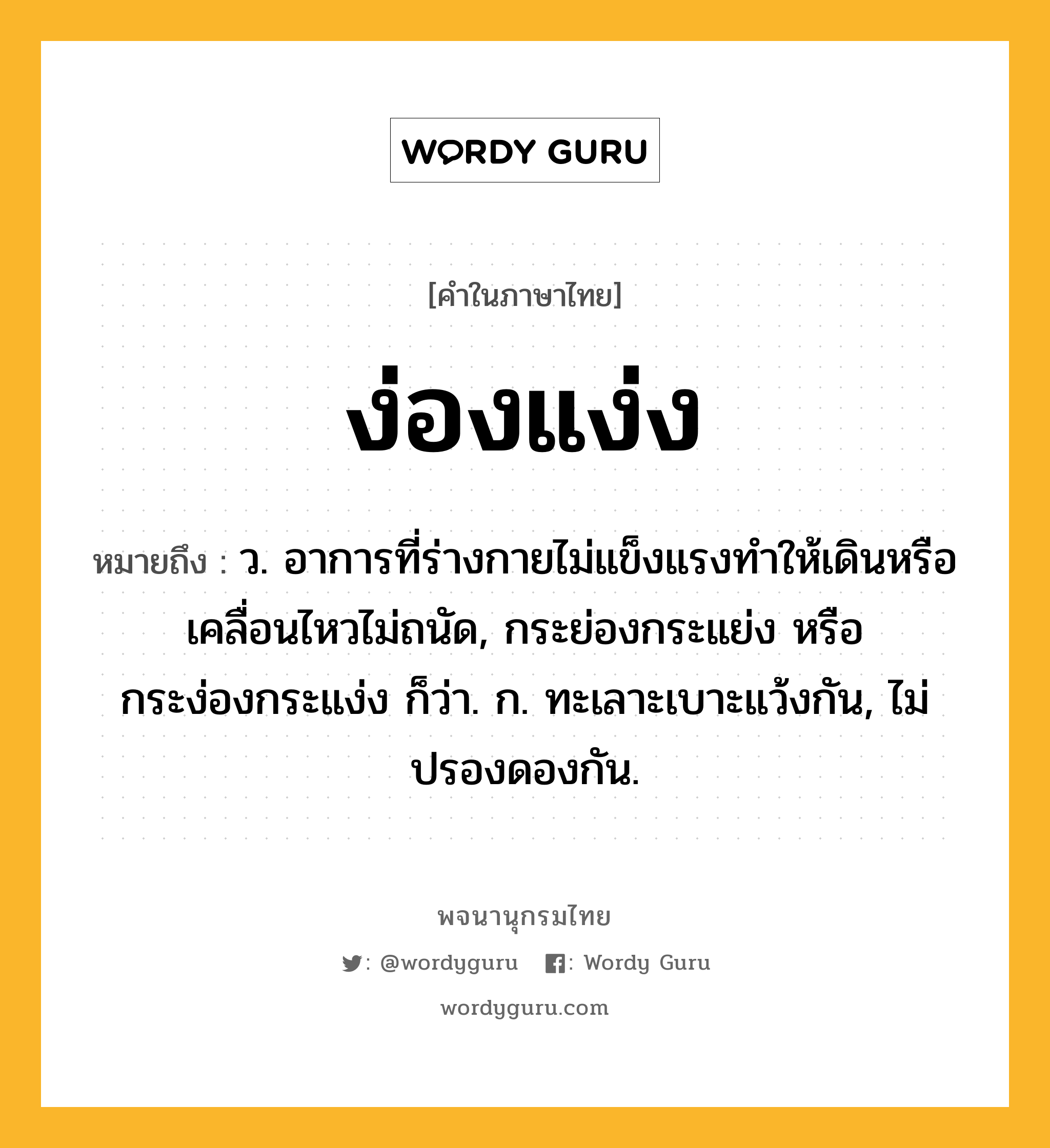 ง่องแง่ง ความหมาย หมายถึงอะไร?, คำในภาษาไทย ง่องแง่ง หมายถึง ว. อาการที่ร่างกายไม่แข็งแรงทําให้เดินหรือเคลื่อนไหวไม่ถนัด, กระย่องกระแย่ง หรือ กระง่องกระแง่ง ก็ว่า. ก. ทะเลาะเบาะแว้งกัน, ไม่ปรองดองกัน.