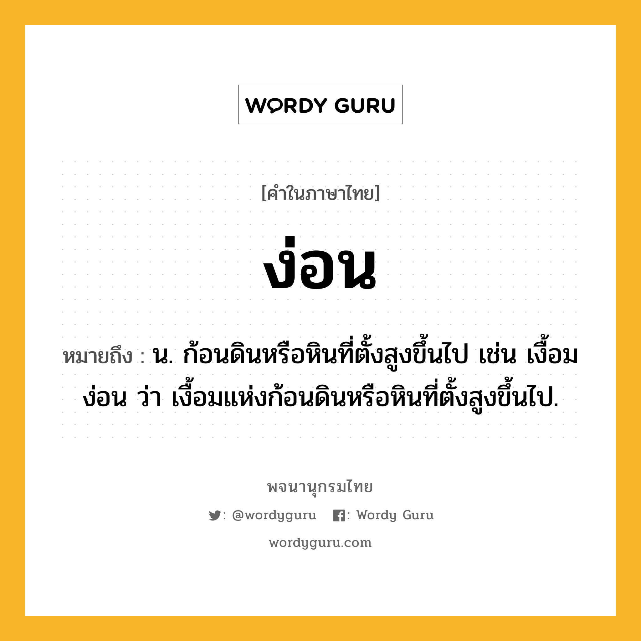 ง่อน ความหมาย หมายถึงอะไร?, คำในภาษาไทย ง่อน หมายถึง น. ก้อนดินหรือหินที่ตั้งสูงขึ้นไป เช่น เงื้อมง่อน ว่า เงื้อมแห่งก้อนดินหรือหินที่ตั้งสูงขึ้นไป.