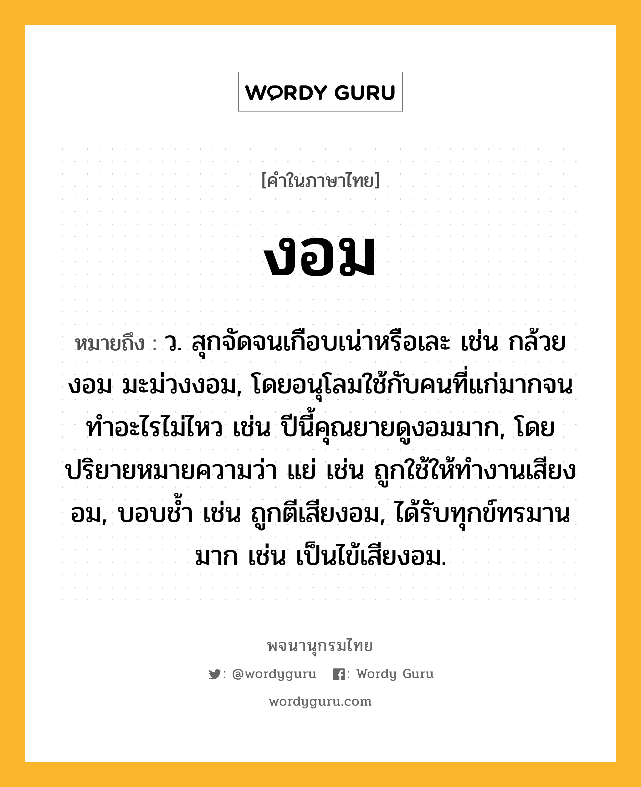 งอม ความหมาย หมายถึงอะไร?, คำในภาษาไทย งอม หมายถึง ว. สุกจัดจนเกือบเน่าหรือเละ เช่น กล้วยงอม มะม่วงงอม, โดยอนุโลมใช้กับคนที่แก่มากจนทำอะไรไม่ไหว เช่น ปีนี้คุณยายดูงอมมาก, โดยปริยายหมายความว่า แย่ เช่น ถูกใช้ให้ทํางานเสียงอม, บอบชํ้า เช่น ถูกตีเสียงอม, ได้รับทุกข์ทรมานมาก เช่น เป็นไข้เสียงอม.