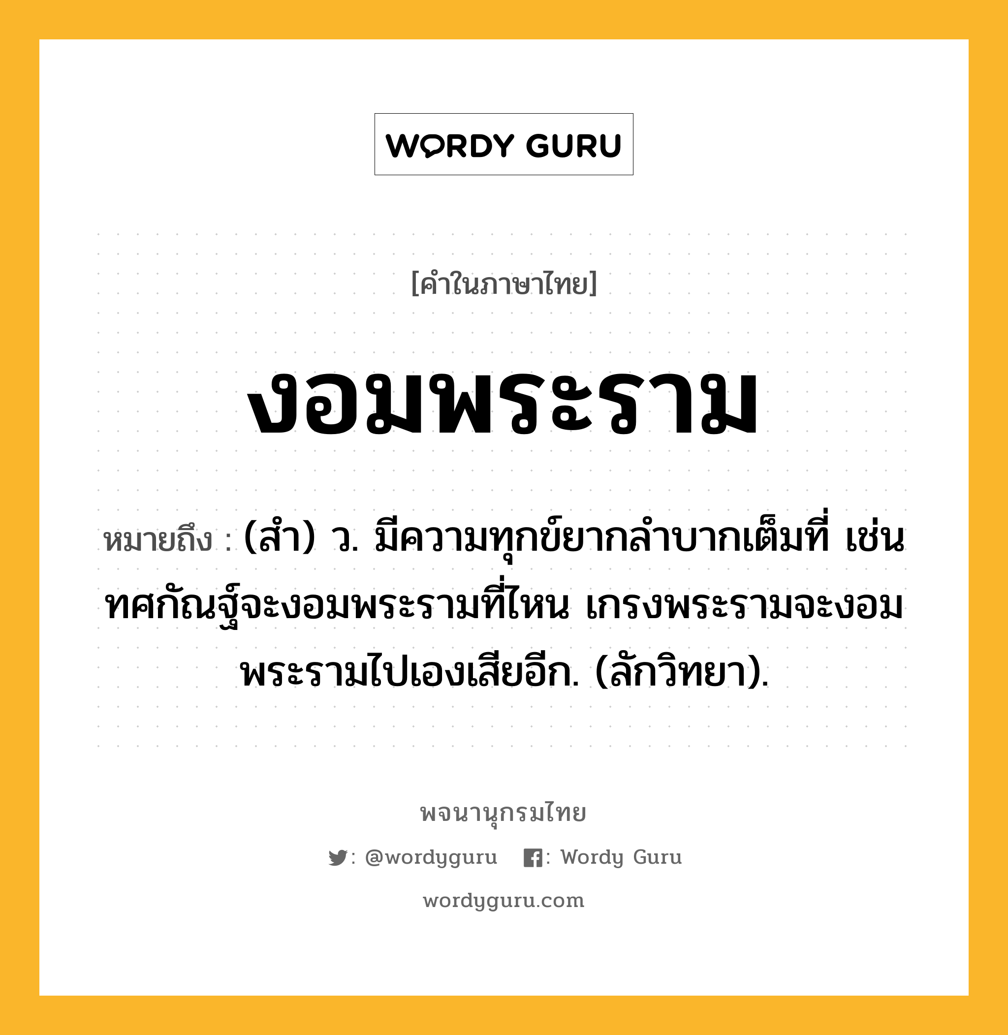 งอมพระราม ความหมาย หมายถึงอะไร?, คำในภาษาไทย งอมพระราม หมายถึง (สํา) ว. มีความทุกข์ยากลําบากเต็มที่ เช่น ทศกัณฐ์จะงอมพระรามที่ไหน เกรงพระรามจะงอมพระรามไปเองเสียอีก. (ลักวิทยา).