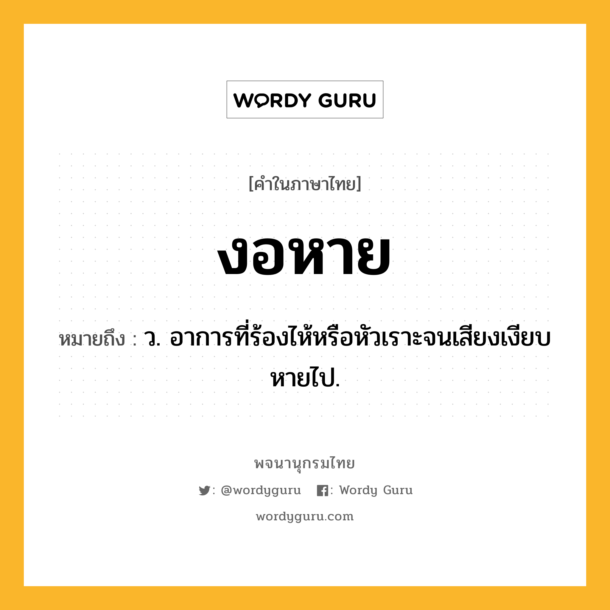 งอหาย ความหมาย หมายถึงอะไร?, คำในภาษาไทย งอหาย หมายถึง ว. อาการที่ร้องไห้หรือหัวเราะจนเสียงเงียบหายไป.