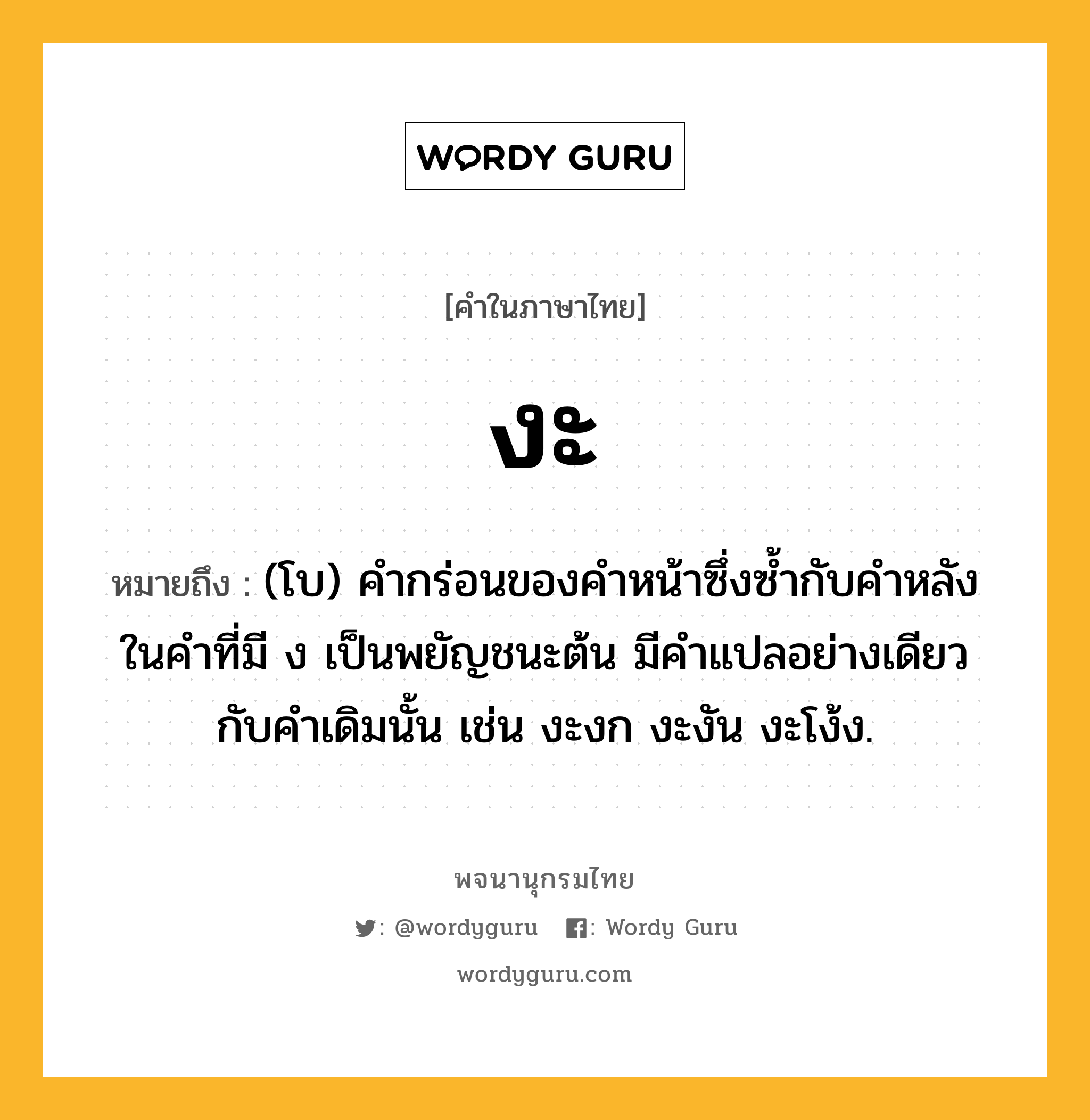 งะ ความหมาย หมายถึงอะไร?, คำในภาษาไทย งะ หมายถึง (โบ) คำกร่อนของคำหน้าซึ่งซ้ำกับคำหลังในคำที่มี ง เป็นพยัญชนะต้น มีคำแปลอย่างเดียวกับคำเดิมนั้น เช่น งะงก งะงัน งะโง้ง.