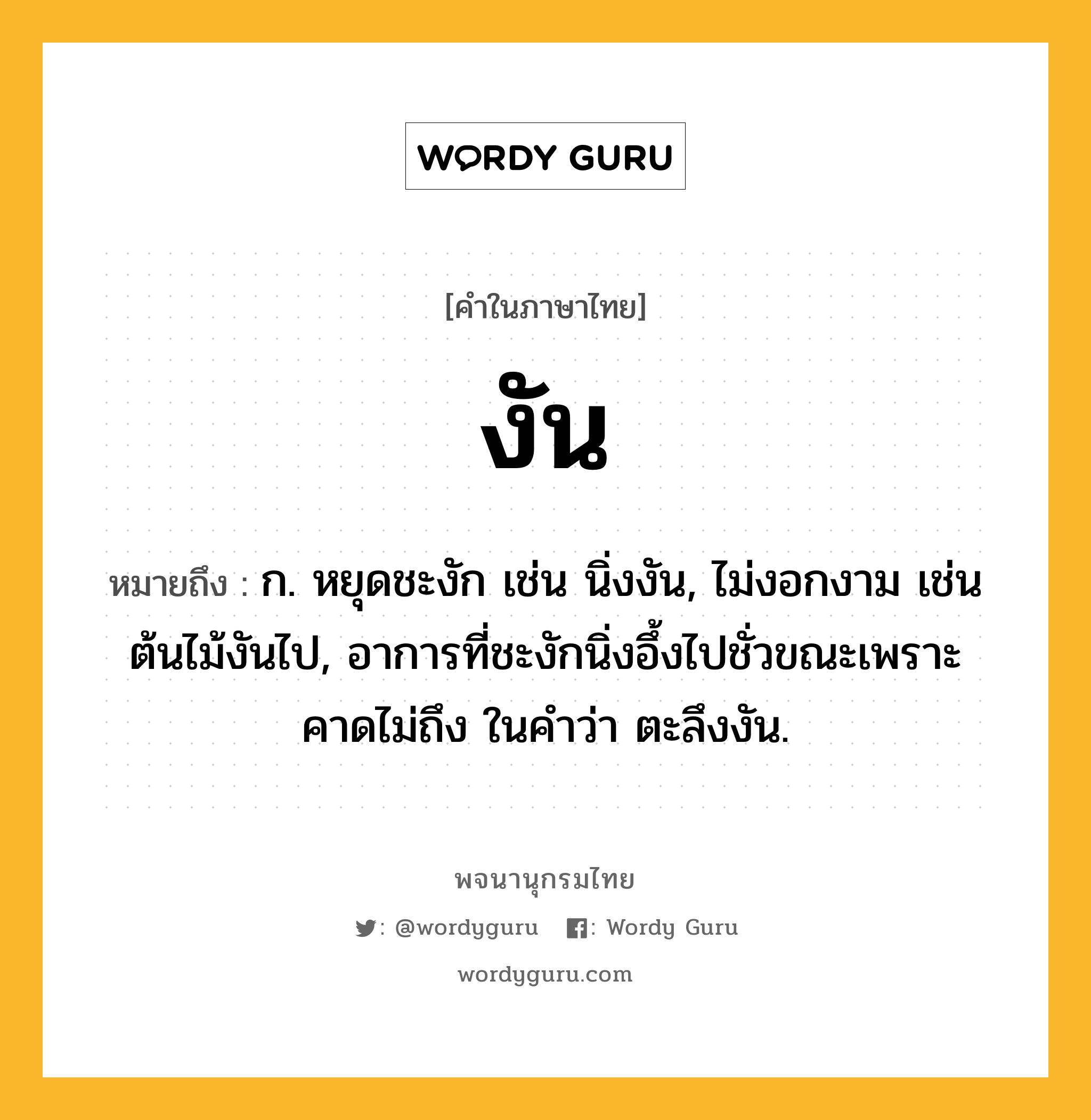 งัน ความหมาย หมายถึงอะไร?, คำในภาษาไทย งัน หมายถึง ก. หยุดชะงัก เช่น นิ่งงัน, ไม่งอกงาม เช่น ต้นไม้งันไป, อาการที่ชะงักนิ่งอึ้งไปชั่วขณะเพราะคาดไม่ถึง ในคำว่า ตะลึงงัน.