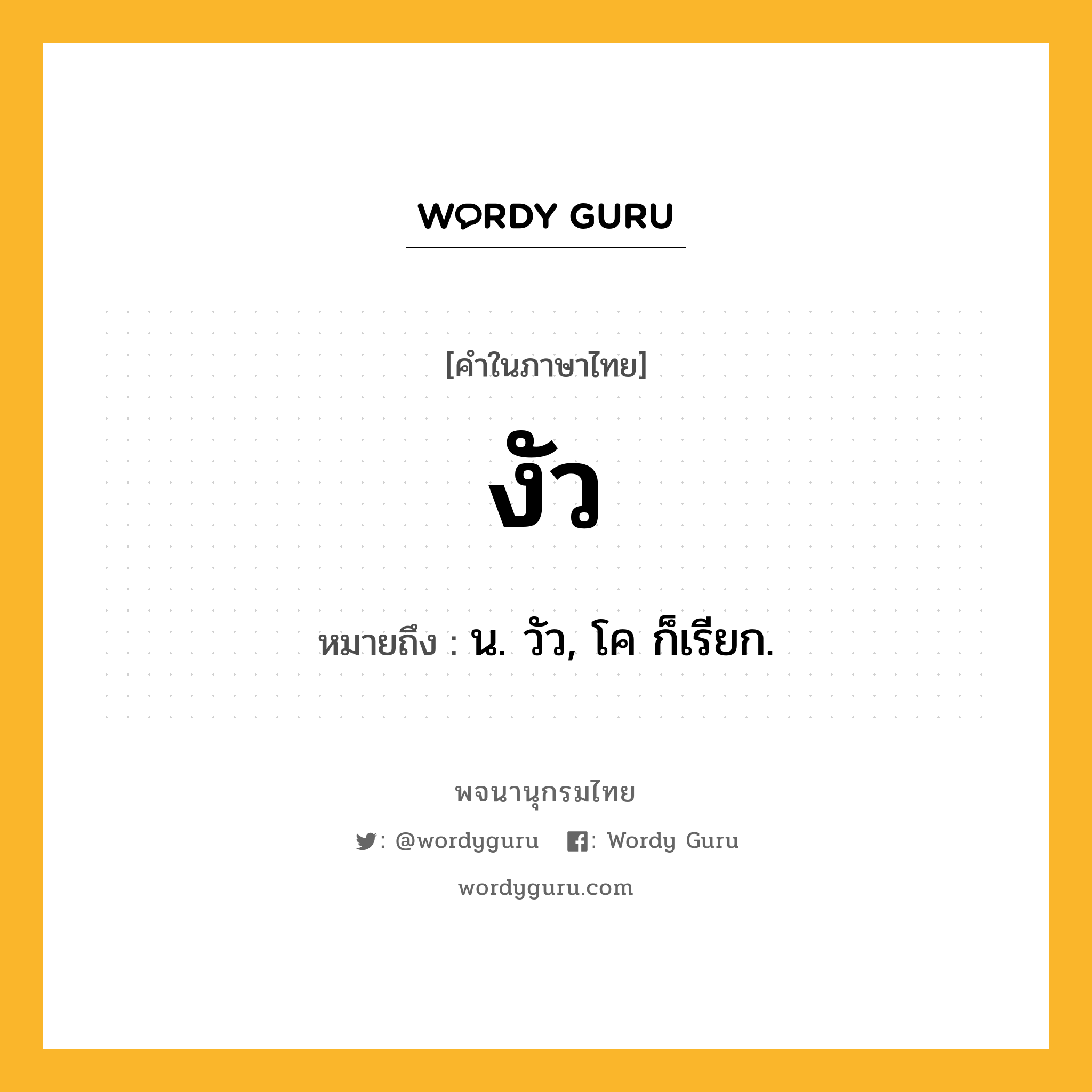 งัว ความหมาย หมายถึงอะไร?, คำในภาษาไทย งัว หมายถึง น. วัว, โค ก็เรียก.