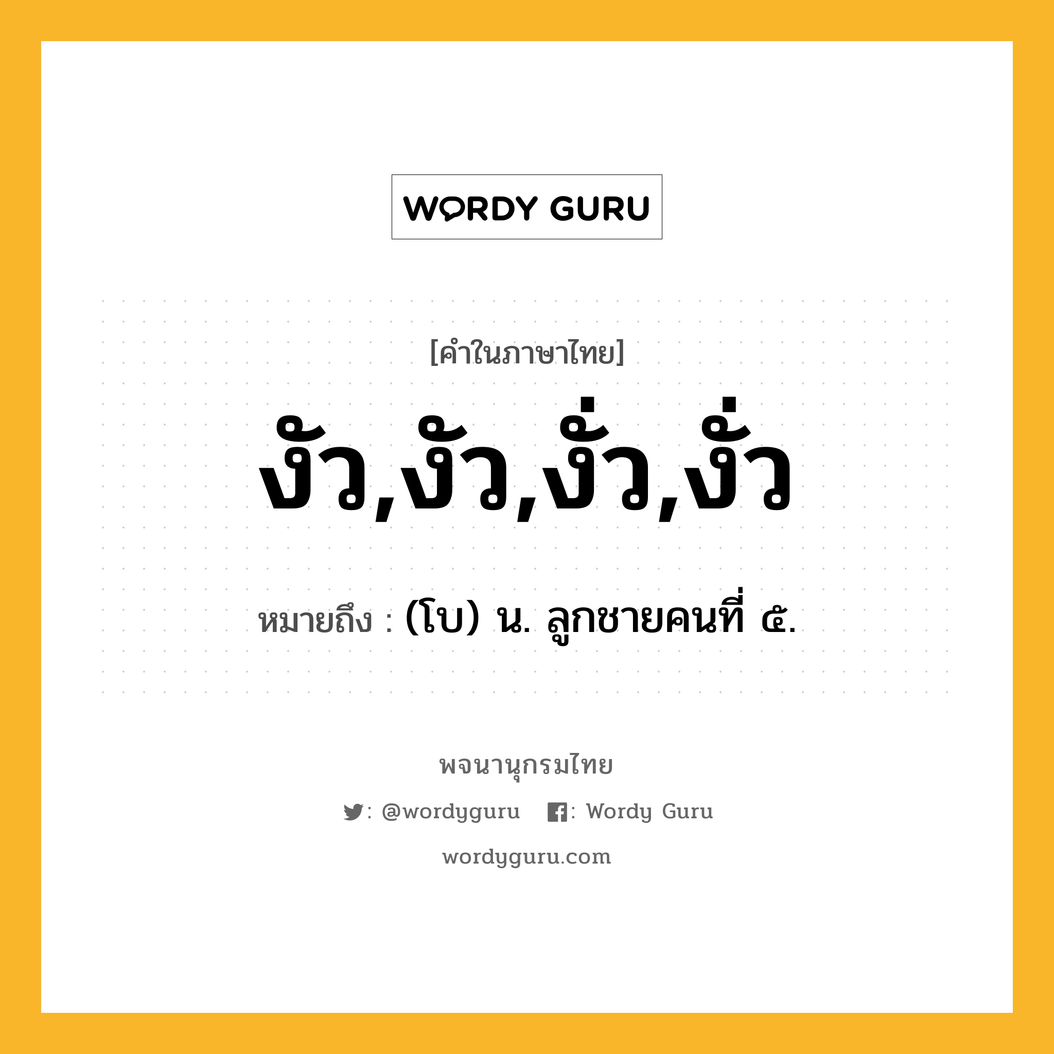 งัว,งัว,งั่ว,งั่ว ความหมาย หมายถึงอะไร?, คำในภาษาไทย งัว,งัว,งั่ว,งั่ว หมายถึง (โบ) น. ลูกชายคนที่ ๕.