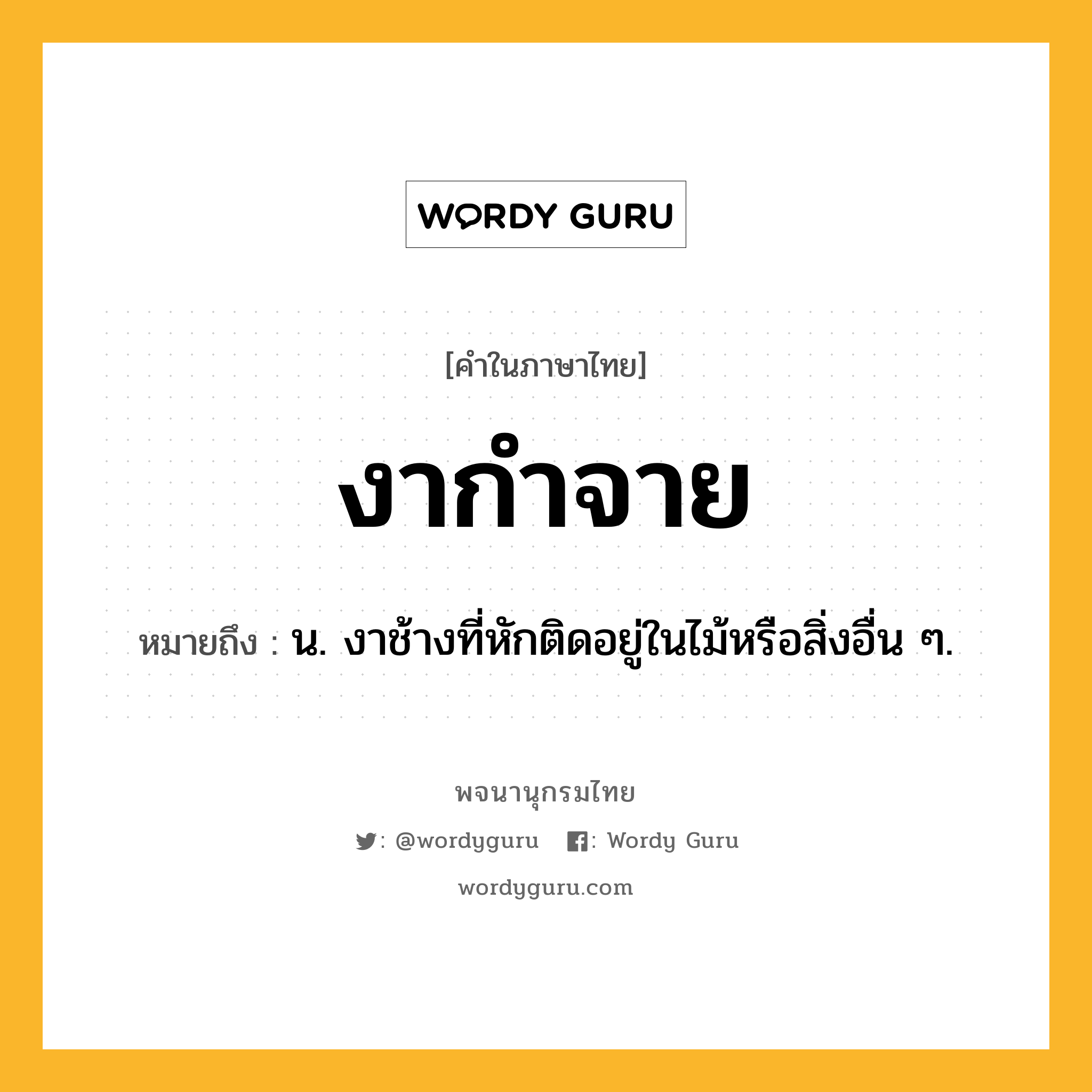 งากำจาย ความหมาย หมายถึงอะไร?, คำในภาษาไทย งากำจาย หมายถึง น. งาช้างที่หักติดอยู่ในไม้หรือสิ่งอื่น ๆ.