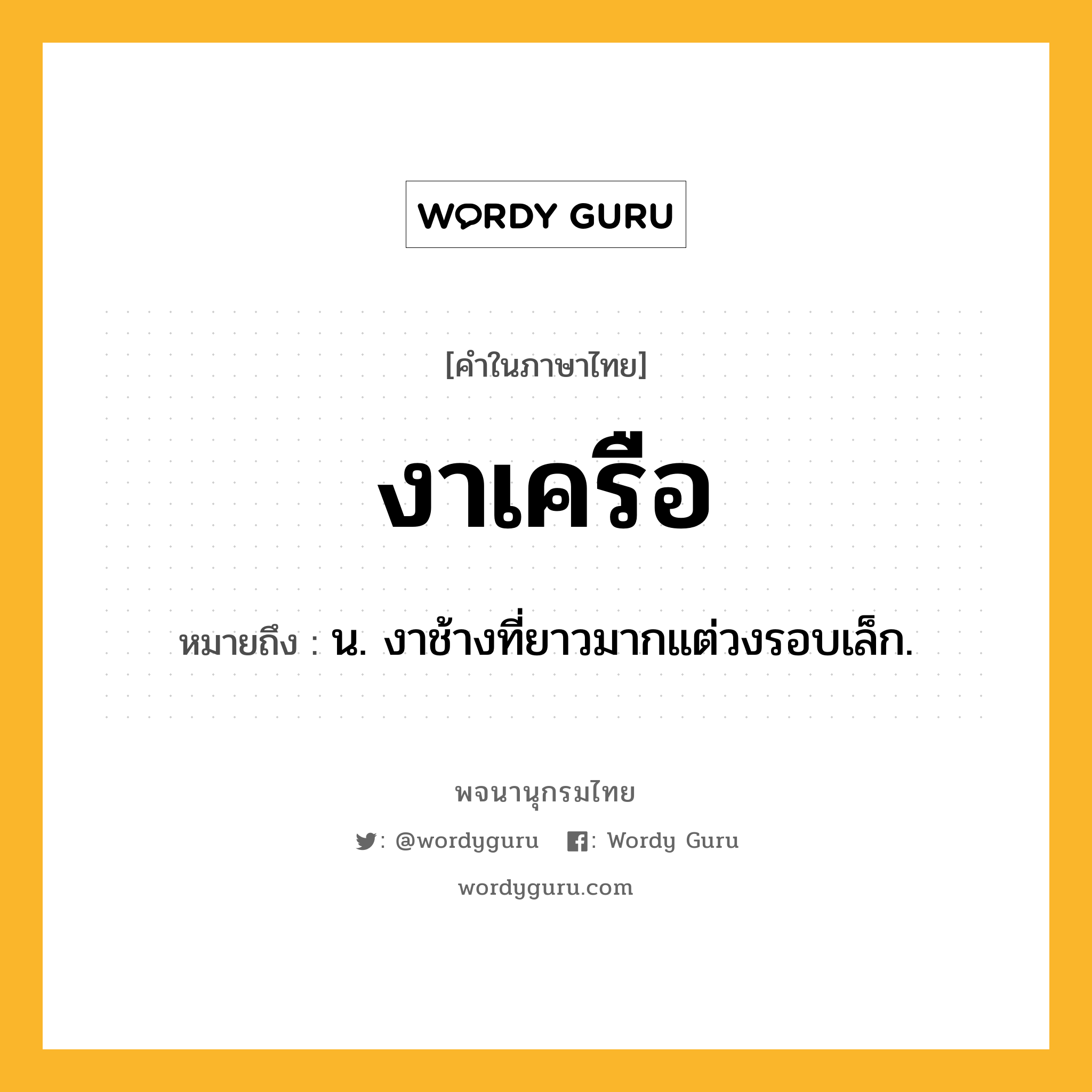 งาเครือ ความหมาย หมายถึงอะไร?, คำในภาษาไทย งาเครือ หมายถึง น. งาช้างที่ยาวมากแต่วงรอบเล็ก.