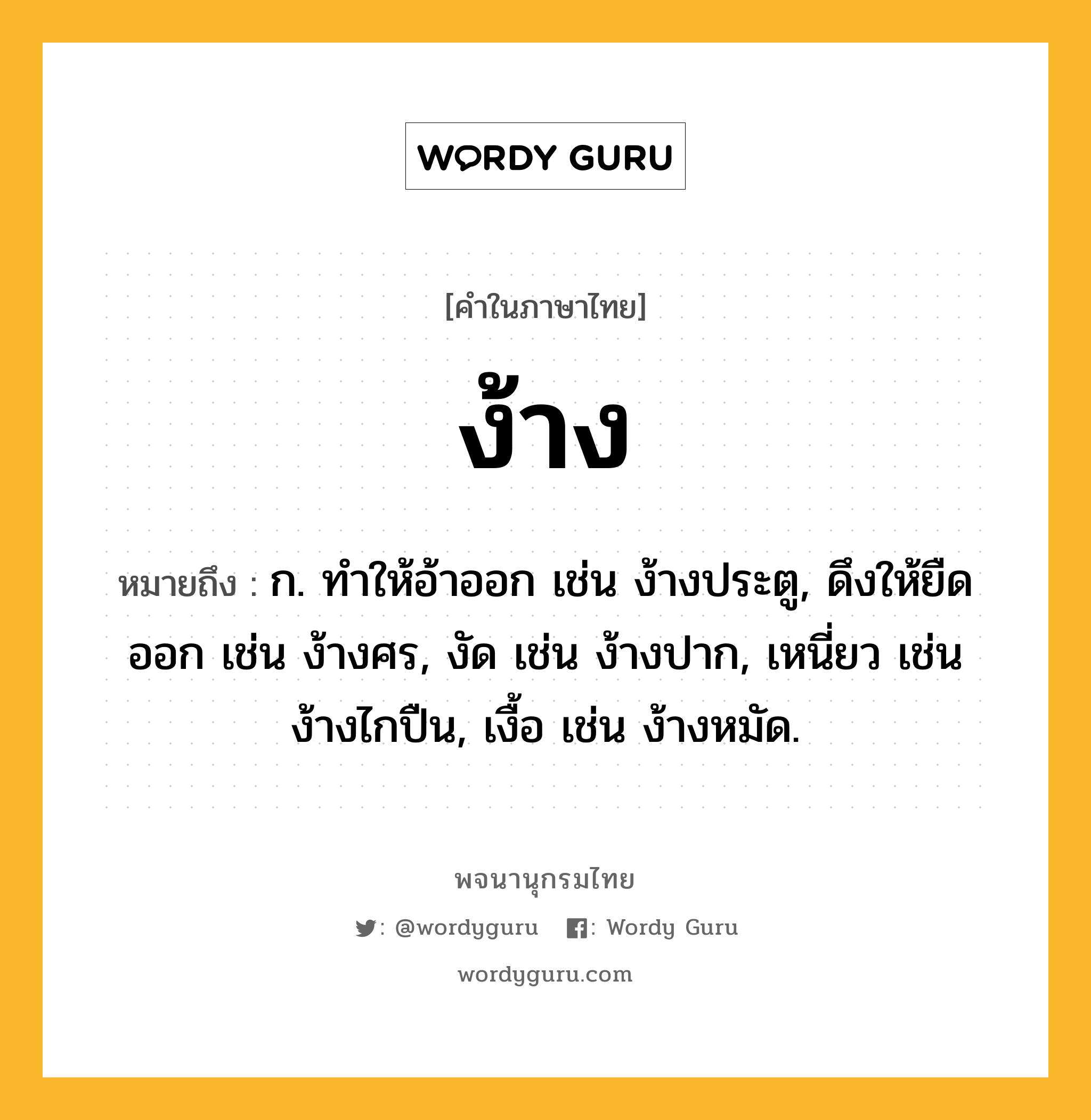 ง้าง ความหมาย หมายถึงอะไร?, คำในภาษาไทย ง้าง หมายถึง ก. ทำให้อ้าออก เช่น ง้างประตู, ดึงให้ยืดออก เช่น ง้างศร, งัด เช่น ง้างปาก, เหนี่ยว เช่น ง้างไกปืน, เงื้อ เช่น ง้างหมัด.