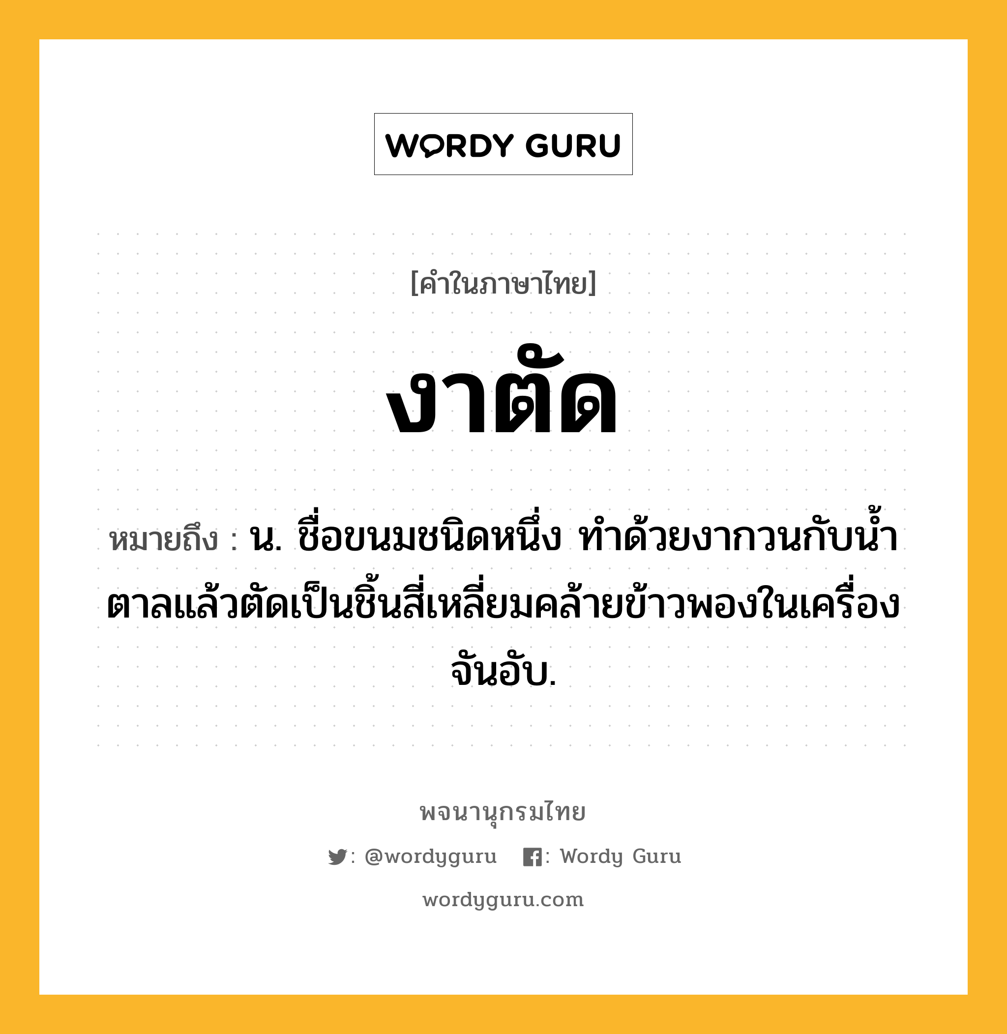 งาตัด ความหมาย หมายถึงอะไร?, คำในภาษาไทย งาตัด หมายถึง น. ชื่อขนมชนิดหนึ่ง ทําด้วยงากวนกับนํ้าตาลแล้วตัดเป็นชิ้นสี่เหลี่ยมคล้ายข้าวพองในเครื่องจันอับ.