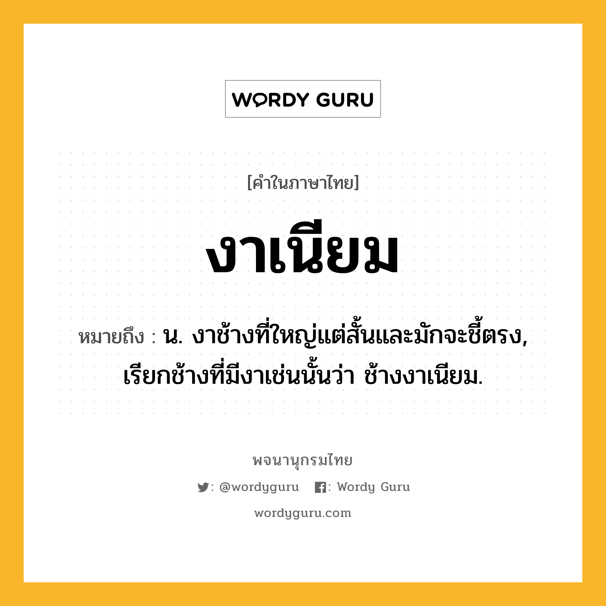 งาเนียม ความหมาย หมายถึงอะไร?, คำในภาษาไทย งาเนียม หมายถึง น. งาช้างที่ใหญ่แต่สั้นและมักจะชี้ตรง, เรียกช้างที่มีงาเช่นนั้นว่า ช้างงาเนียม.