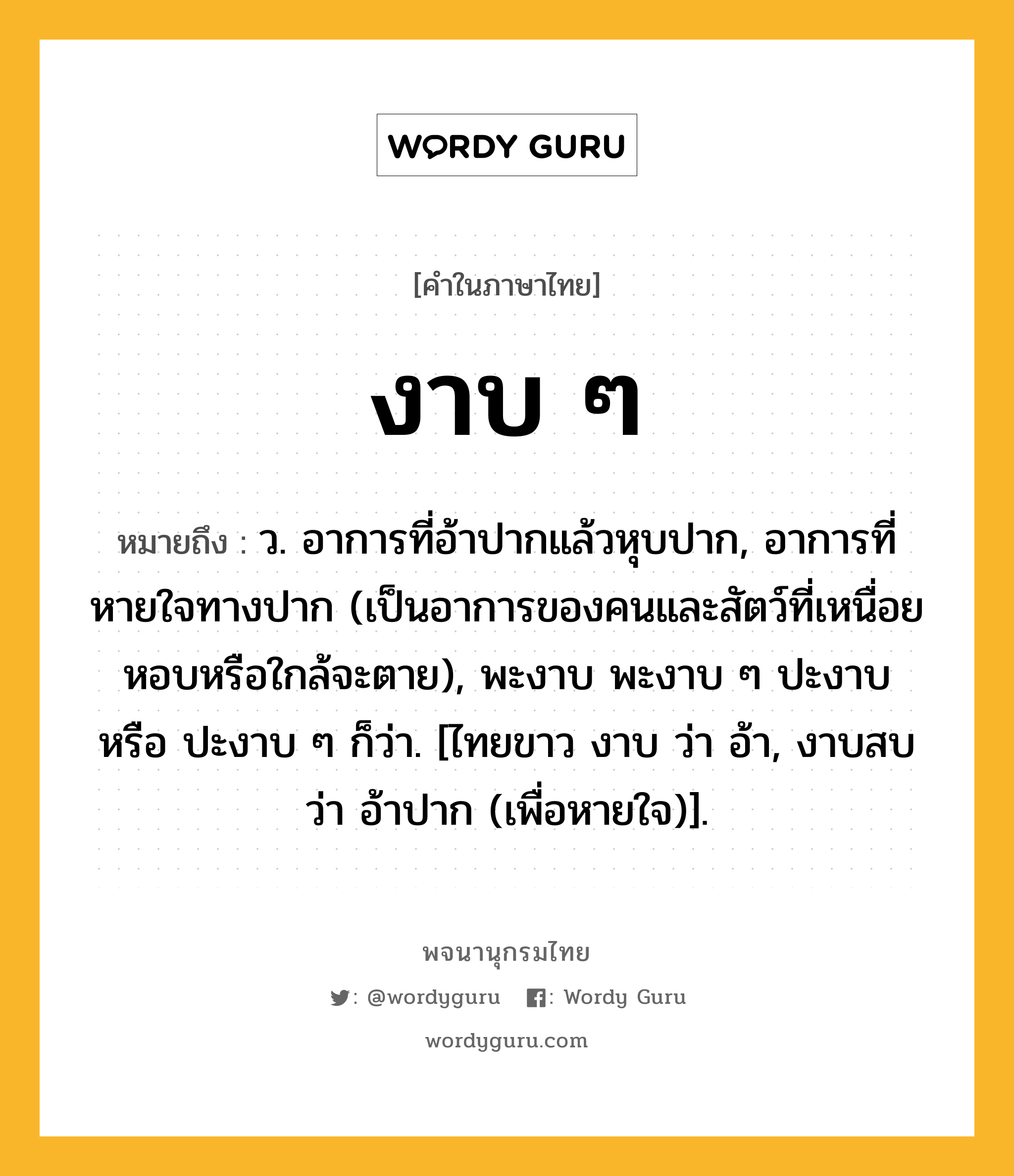 งาบ ๆ ความหมาย หมายถึงอะไร?, คำในภาษาไทย งาบ ๆ หมายถึง ว. อาการที่อ้าปากแล้วหุบปาก, อาการที่หายใจทางปาก (เป็นอาการของคนและสัตว์ที่เหนื่อยหอบหรือใกล้จะตาย), พะงาบ พะงาบ ๆ ปะงาบ หรือ ปะงาบ ๆ ก็ว่า. [ไทยขาว งาบ ว่า อ้า, งาบสบ ว่า อ้าปาก (เพื่อหายใจ)].