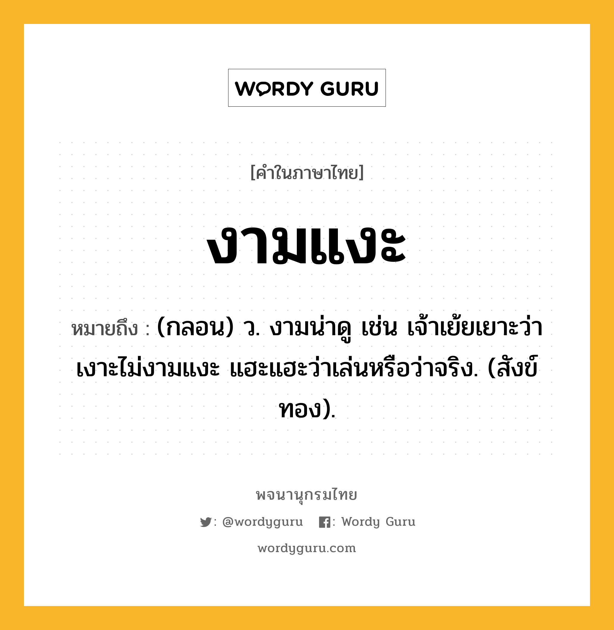 งามแงะ ความหมาย หมายถึงอะไร?, คำในภาษาไทย งามแงะ หมายถึง (กลอน) ว. งามน่าดู เช่น เจ้าเย้ยเยาะว่าเงาะไม่งามแงะ แฮะแฮะว่าเล่นหรือว่าจริง. (สังข์ทอง).