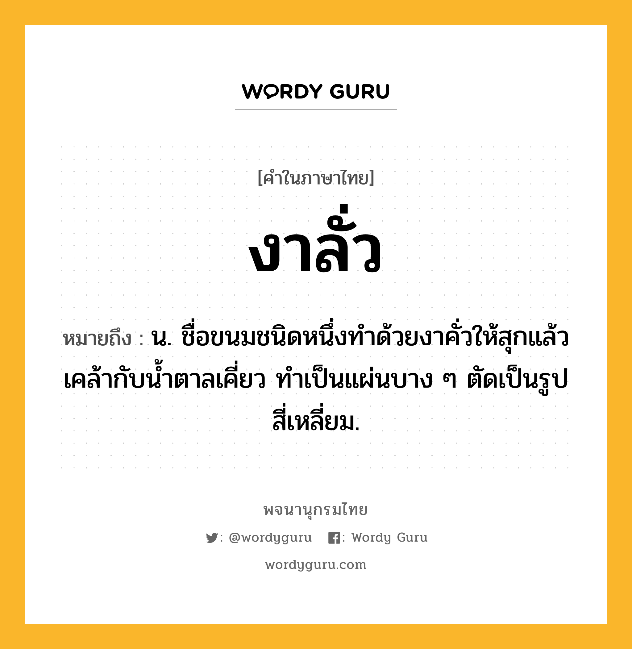 งาลั่ว ความหมาย หมายถึงอะไร?, คำในภาษาไทย งาลั่ว หมายถึง น. ชื่อขนมชนิดหนึ่งทำด้วยงาคั่วให้สุกแล้วเคล้ากับน้ำตาลเคี่ยว ทำเป็นแผ่นบาง ๆ ตัดเป็นรูปสี่เหลี่ยม.