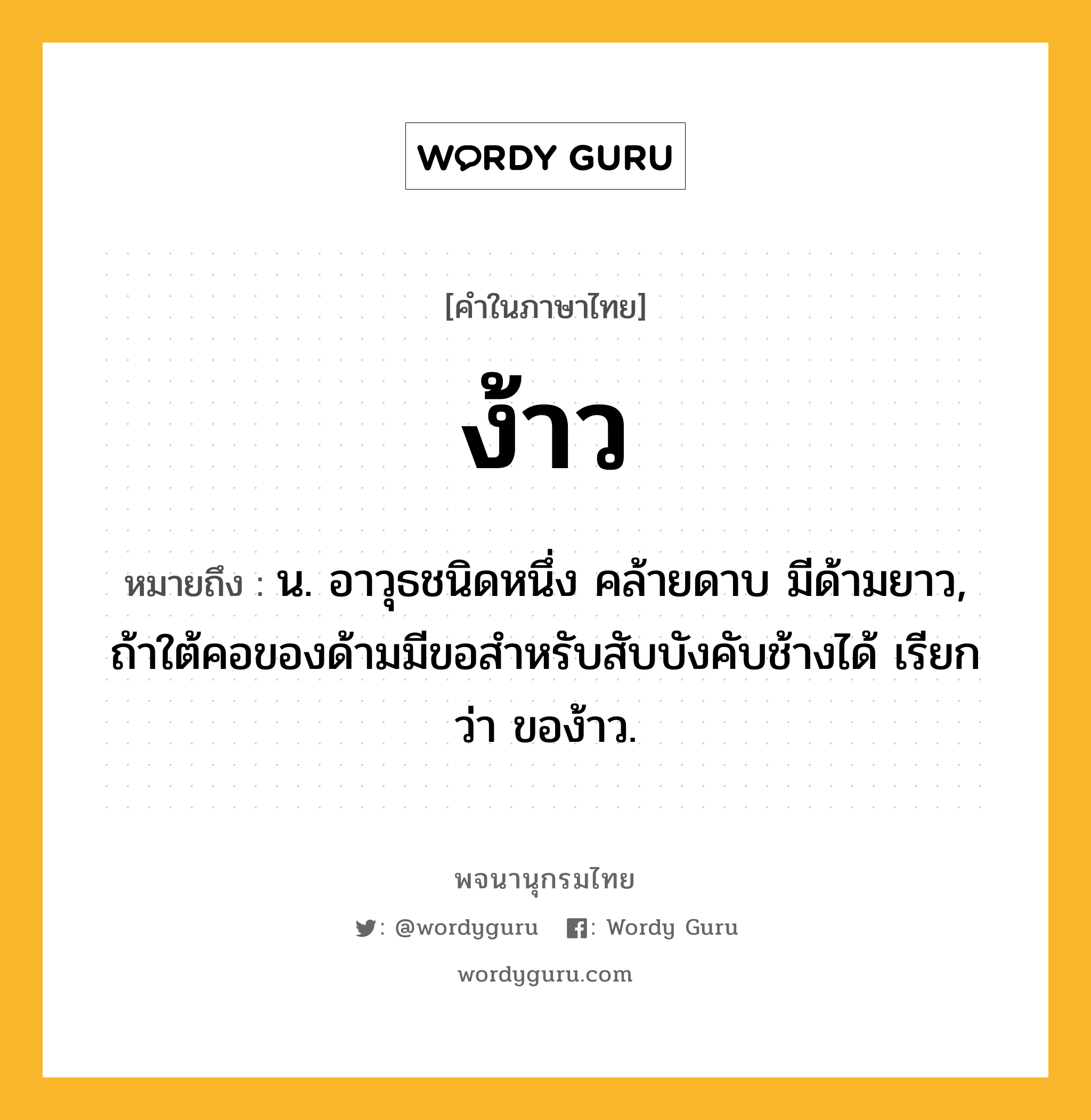 ง้าว ความหมาย หมายถึงอะไร?, คำในภาษาไทย ง้าว หมายถึง น. อาวุธชนิดหนึ่ง คล้ายดาบ มีด้ามยาว, ถ้าใต้คอของด้ามมีขอสำหรับสับบังคับช้างได้ เรียกว่า ของ้าว.