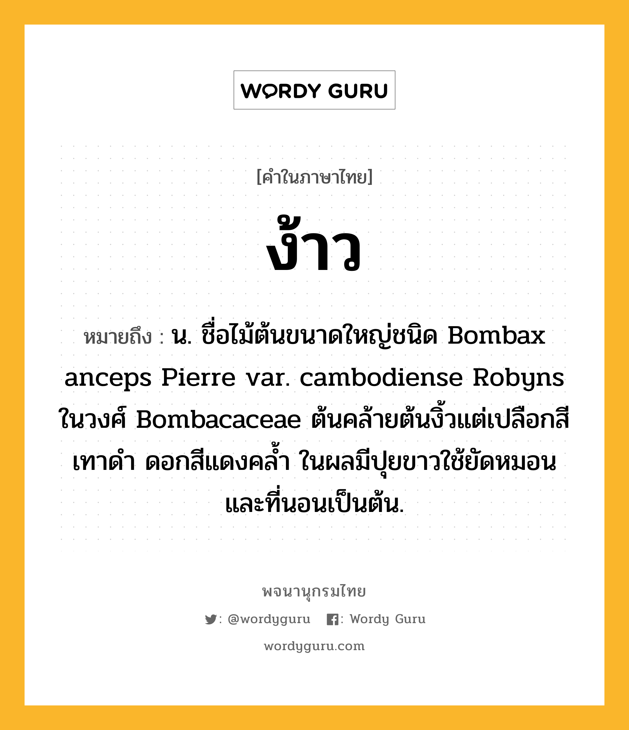 ง้าว ความหมาย หมายถึงอะไร?, คำในภาษาไทย ง้าว หมายถึง น. ชื่อไม้ต้นขนาดใหญ่ชนิด Bombax anceps Pierre var. cambodiense Robyns ในวงศ์ Bombacaceae ต้นคล้ายต้นงิ้วแต่เปลือกสีเทาดํา ดอกสีแดงคลํ้า ในผลมีปุยขาวใช้ยัดหมอนและที่นอนเป็นต้น.