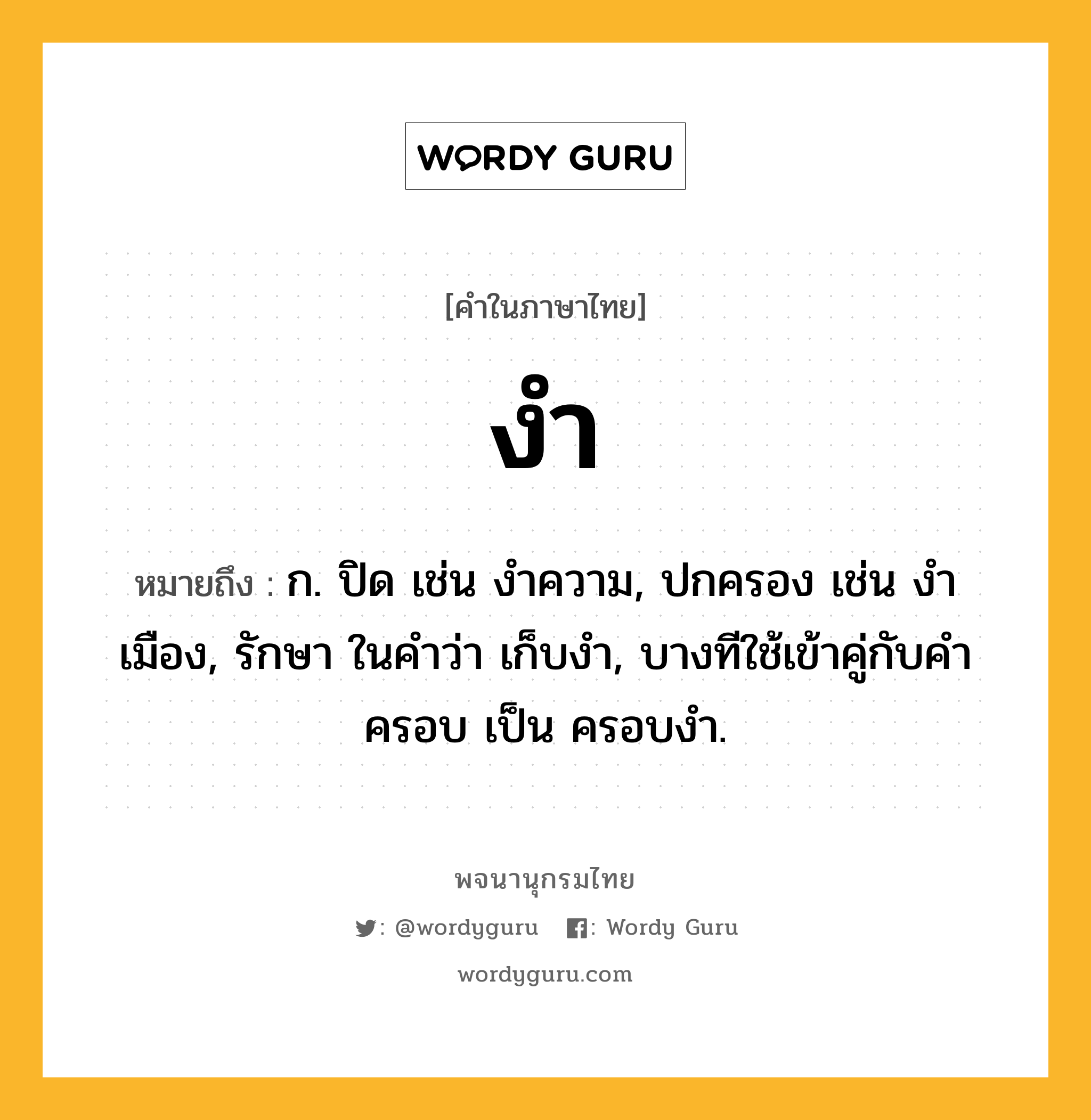 งำ ความหมาย หมายถึงอะไร?, คำในภาษาไทย งำ หมายถึง ก. ปิด เช่น งําความ, ปกครอง เช่น งำเมือง, รักษา ในคำว่า เก็บงำ, บางทีใช้เข้าคู่กับคํา ครอบ เป็น ครอบงํา.