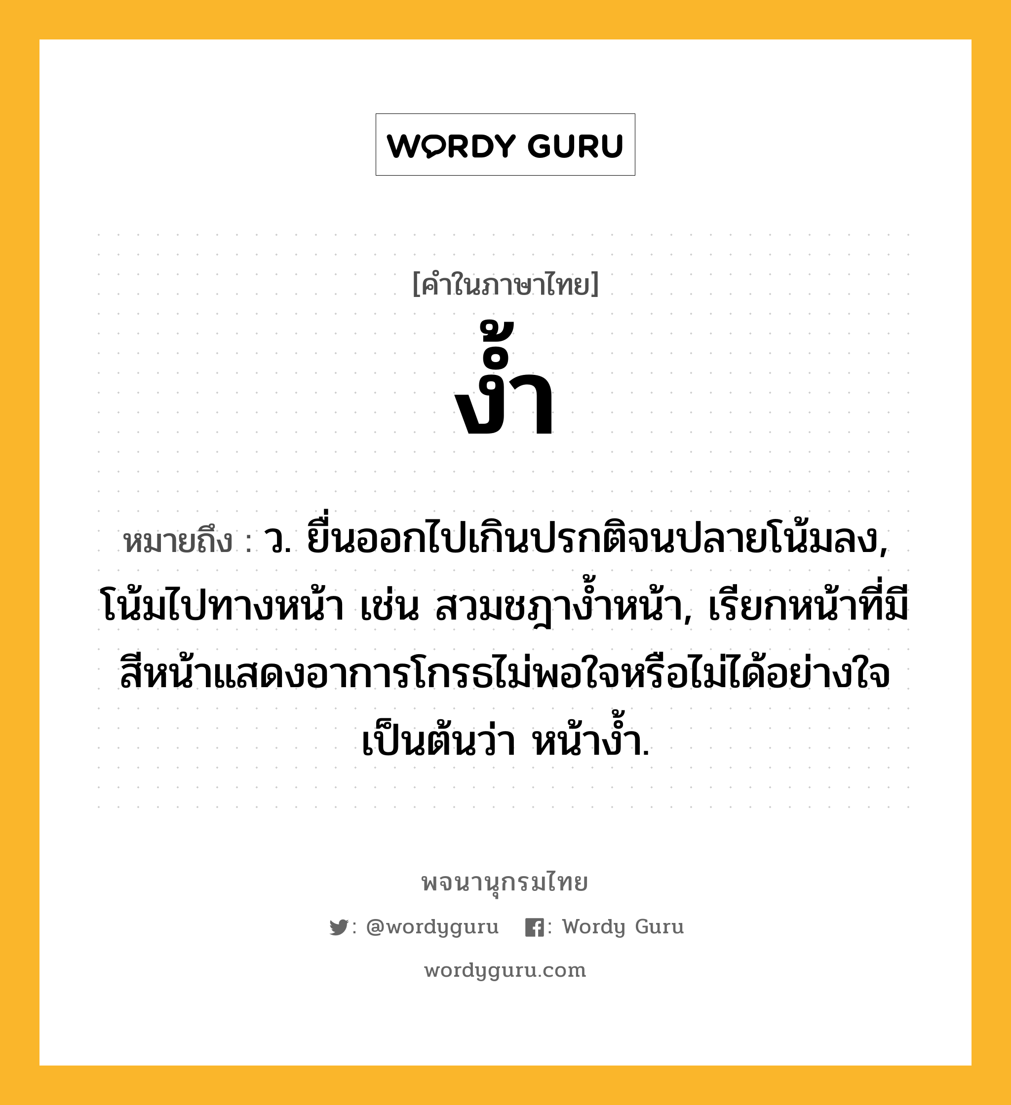 ง้ำ ความหมาย หมายถึงอะไร?, คำในภาษาไทย ง้ำ หมายถึง ว. ยื่นออกไปเกินปรกติจนปลายโน้มลง, โน้มไปทางหน้า เช่น สวมชฎางํ้าหน้า, เรียกหน้าที่มีสีหน้าแสดงอาการโกรธไม่พอใจหรือไม่ได้อย่างใจเป็นต้นว่า หน้างํ้า.