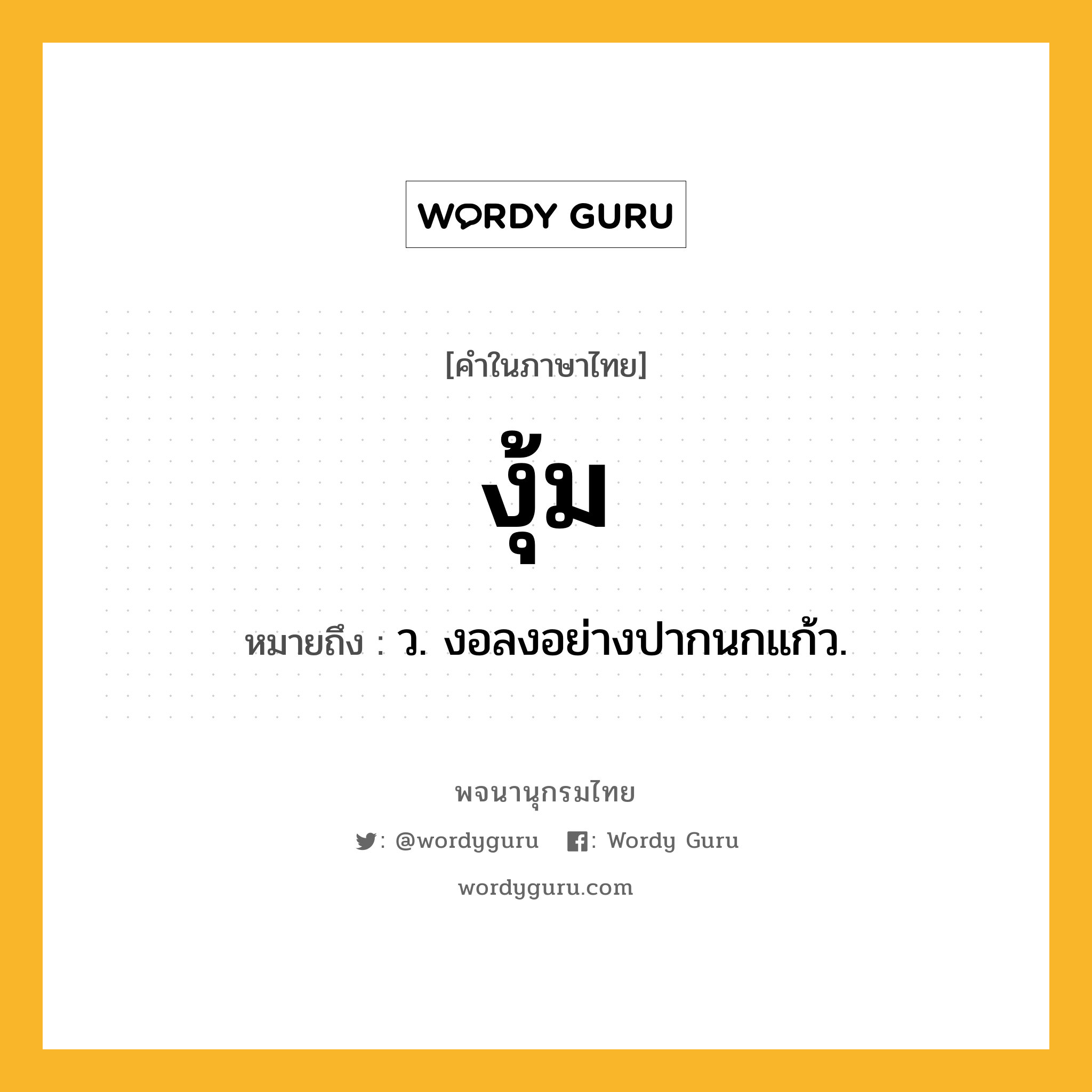 งุ้ม ความหมาย หมายถึงอะไร?, คำในภาษาไทย งุ้ม หมายถึง ว. งอลงอย่างปากนกแก้ว.