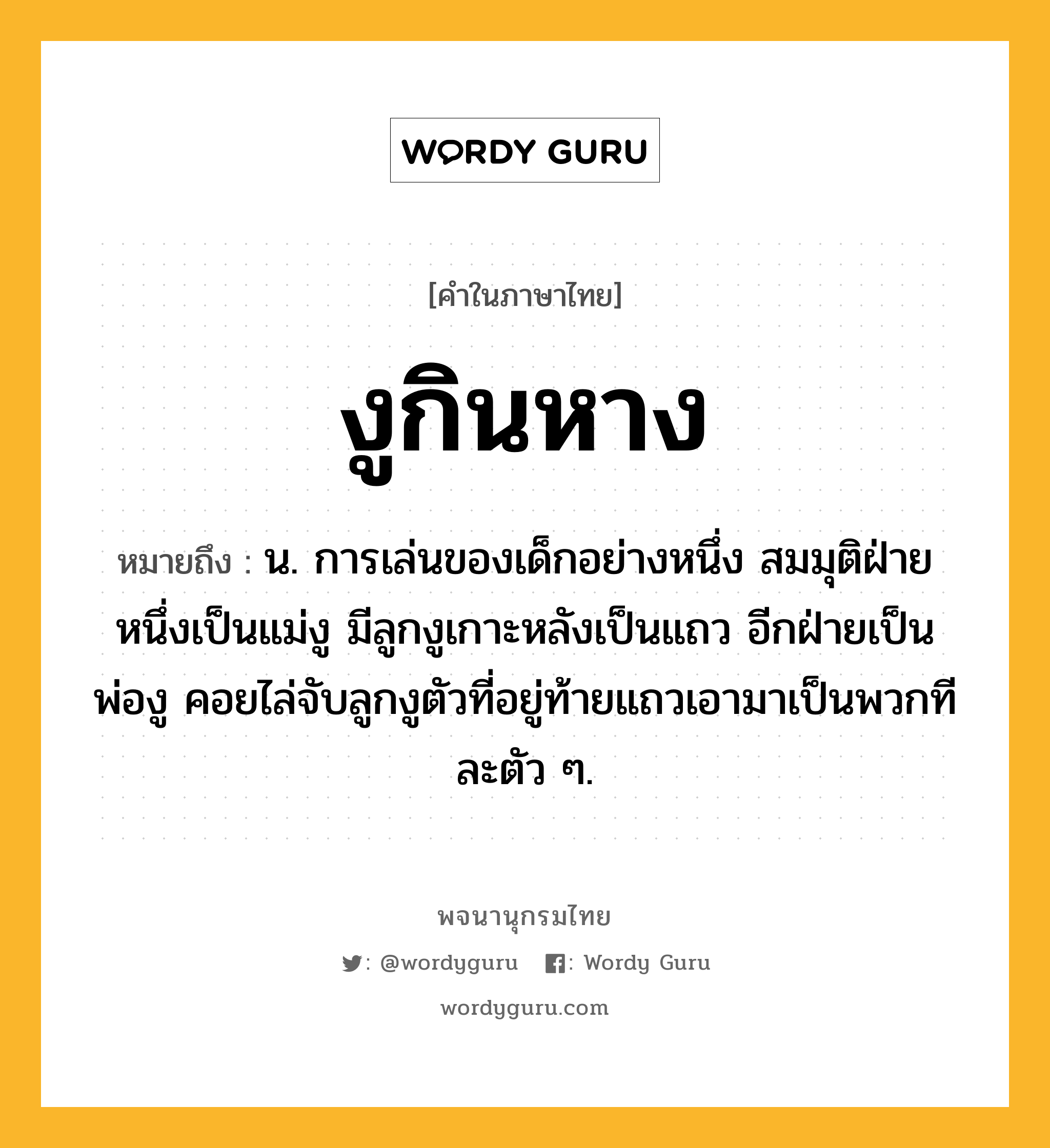 งูกินหาง ความหมาย หมายถึงอะไร?, คำในภาษาไทย งูกินหาง หมายถึง น. การเล่นของเด็กอย่างหนึ่ง สมมุติฝ่ายหนึ่งเป็นแม่งู มีลูกงูเกาะหลังเป็นแถว อีกฝ่ายเป็นพ่องู คอยไล่จับลูกงูตัวที่อยู่ท้ายแถวเอามาเป็นพวกทีละตัว ๆ.