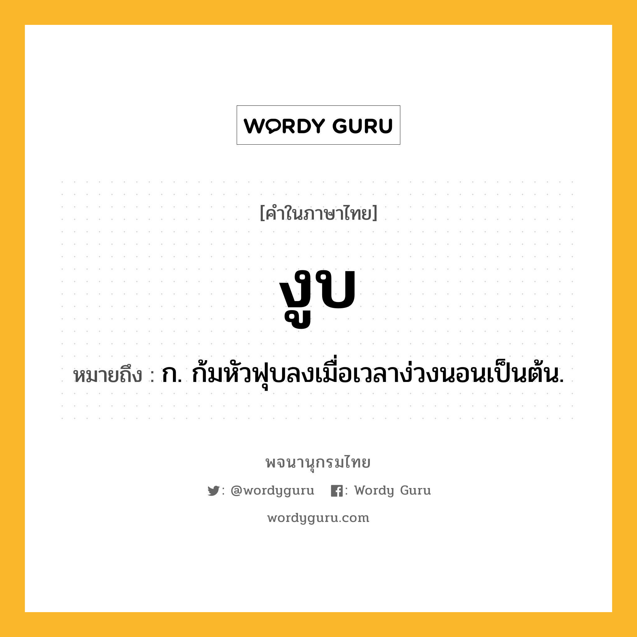 งูบ ความหมาย หมายถึงอะไร?, คำในภาษาไทย งูบ หมายถึง ก. ก้มหัวฟุบลงเมื่อเวลาง่วงนอนเป็นต้น.