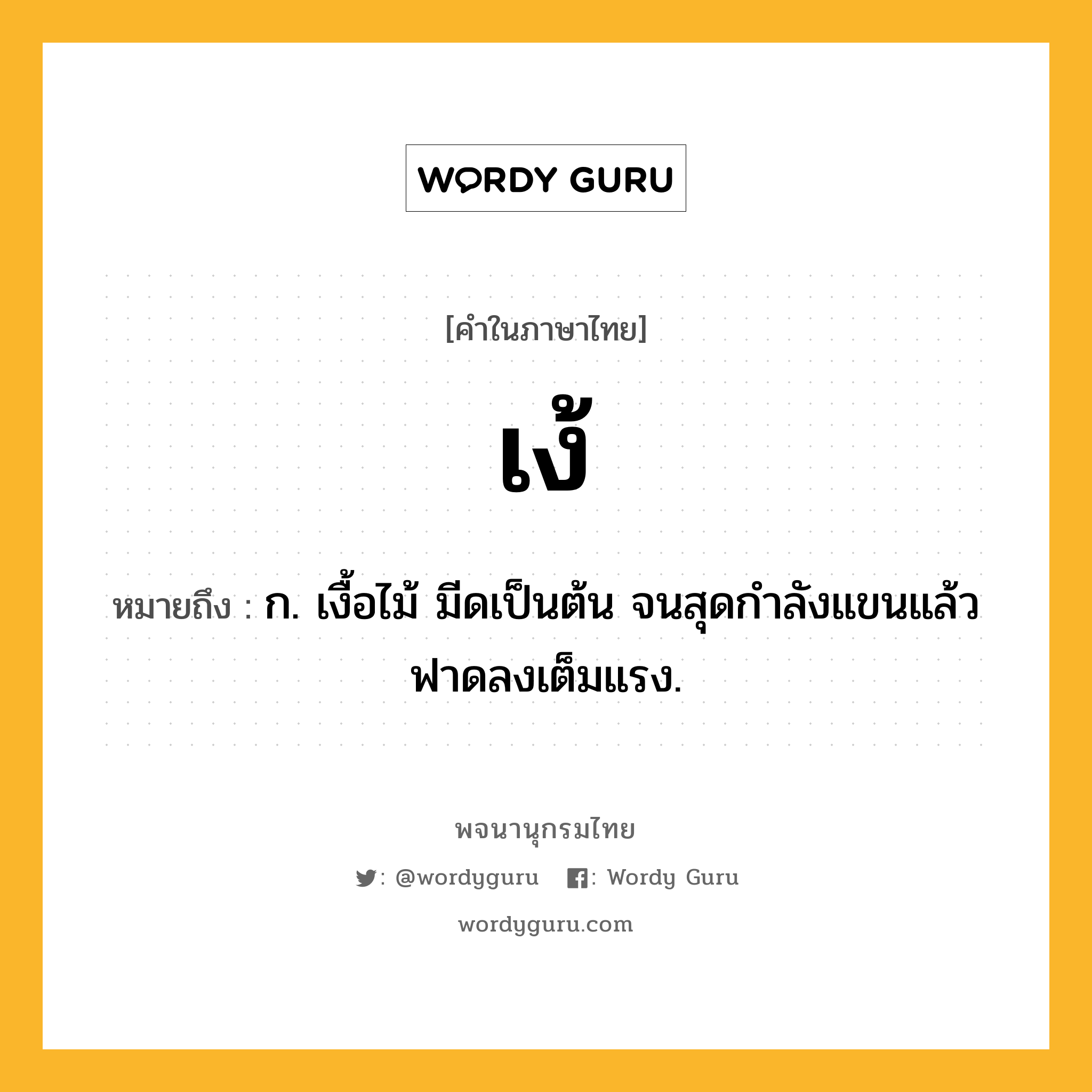 เง้ ความหมาย หมายถึงอะไร?, คำในภาษาไทย เง้ หมายถึง ก. เงื้อไม้ มีดเป็นต้น จนสุดกําลังแขนแล้วฟาดลงเต็มแรง.