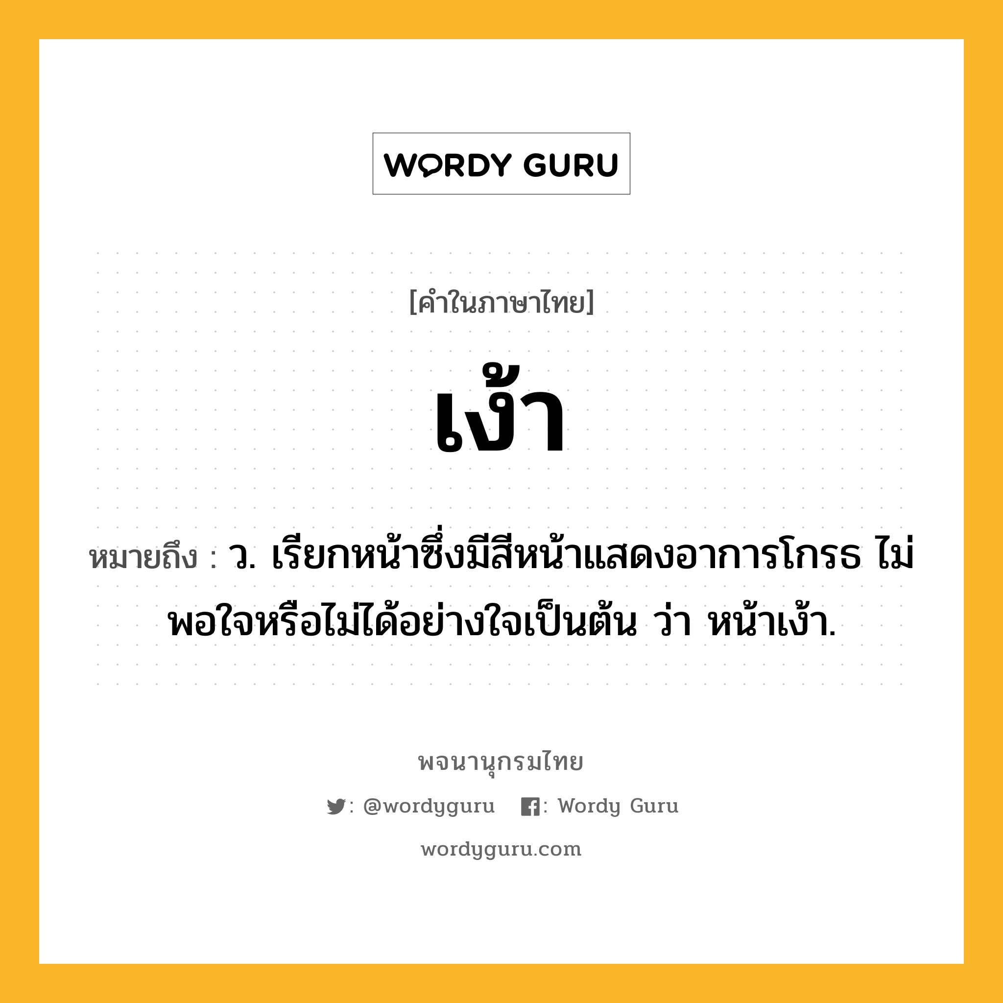 เง้า ความหมาย หมายถึงอะไร?, คำในภาษาไทย เง้า หมายถึง ว. เรียกหน้าซึ่งมีสีหน้าแสดงอาการโกรธ ไม่พอใจหรือไม่ได้อย่างใจเป็นต้น ว่า หน้าเง้า.