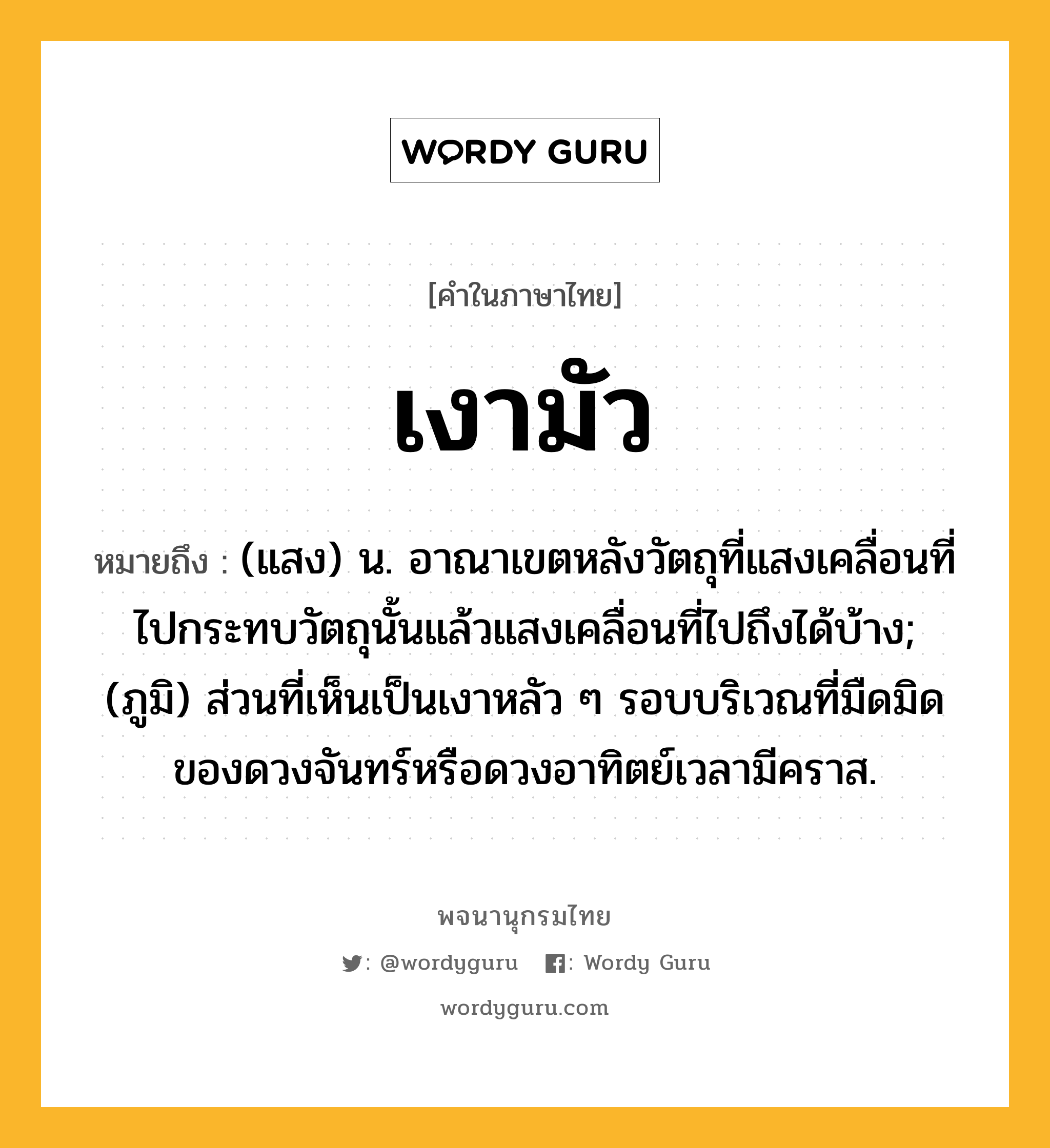 เงามัว ความหมาย หมายถึงอะไร?, คำในภาษาไทย เงามัว หมายถึง (แสง) น. อาณาเขตหลังวัตถุที่แสงเคลื่อนที่ไปกระทบวัตถุนั้นแล้วแสงเคลื่อนที่ไปถึงได้บ้าง; (ภูมิ) ส่วนที่เห็นเป็นเงาหลัว ๆ รอบบริเวณที่มืดมิดของดวงจันทร์หรือดวงอาทิตย์เวลามีคราส.