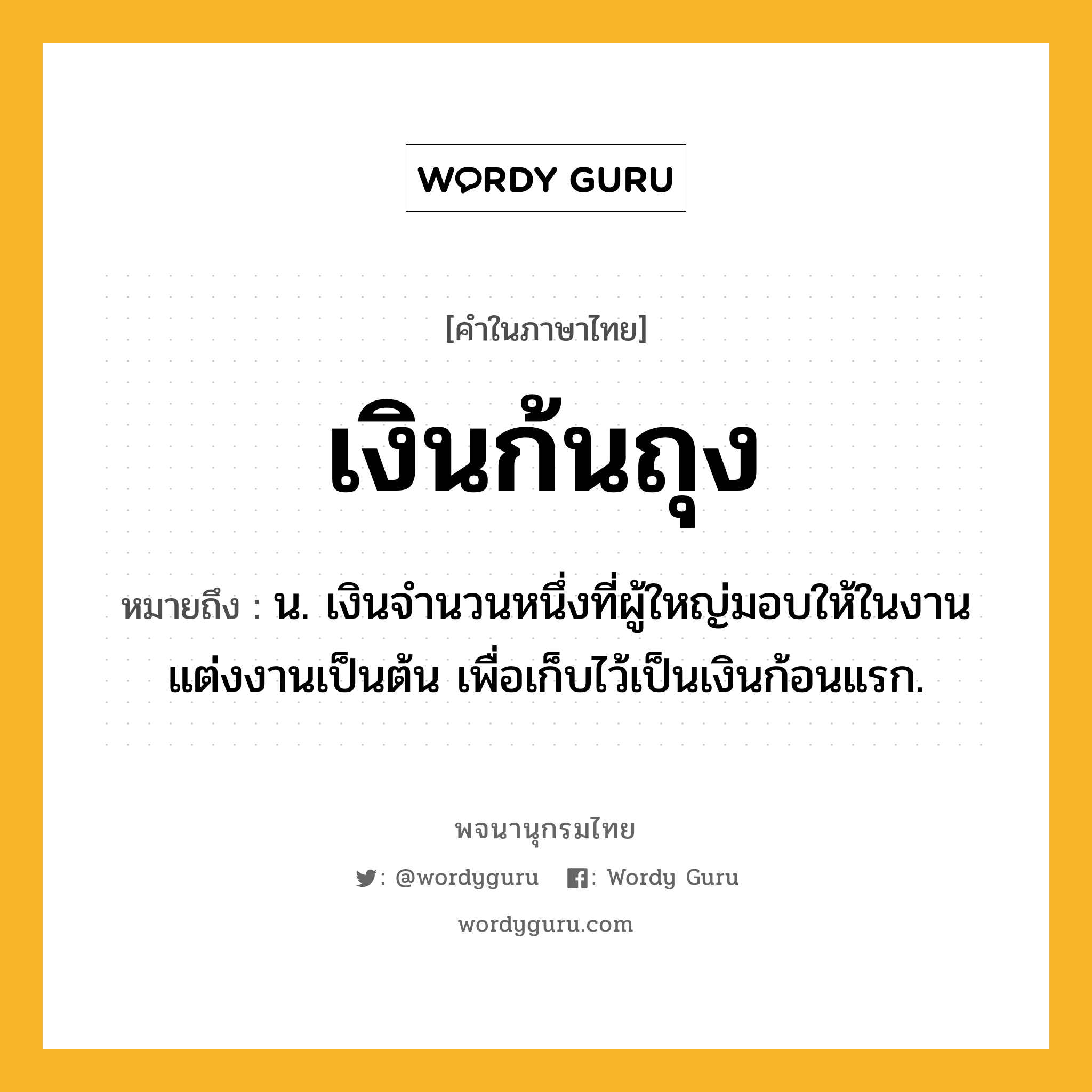 เงินก้นถุง ความหมาย หมายถึงอะไร?, คำในภาษาไทย เงินก้นถุง หมายถึง น. เงินจํานวนหนึ่งที่ผู้ใหญ่มอบให้ในงานแต่งงานเป็นต้น เพื่อเก็บไว้เป็นเงินก้อนแรก.