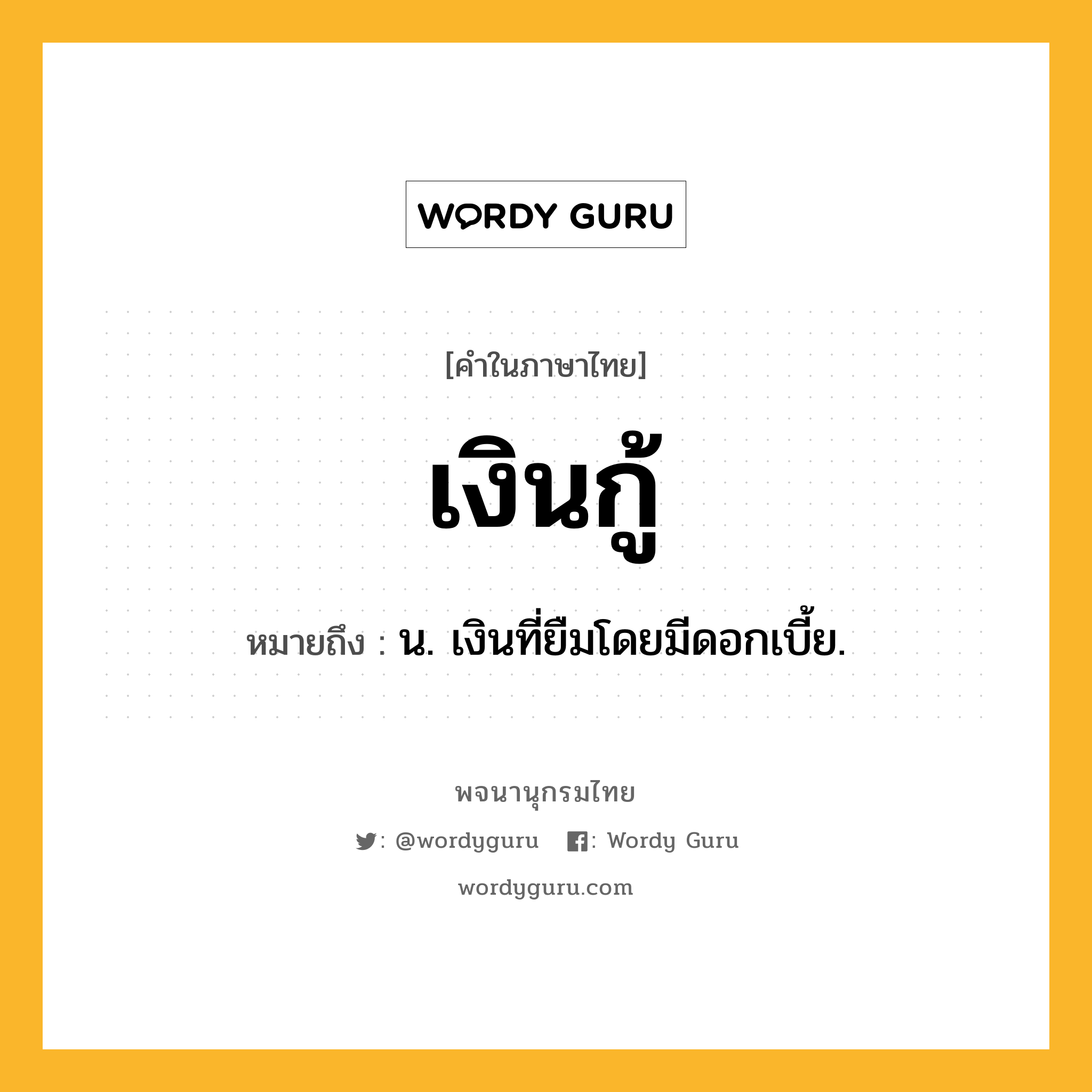 เงินกู้ ความหมาย หมายถึงอะไร?, คำในภาษาไทย เงินกู้ หมายถึง น. เงินที่ยืมโดยมีดอกเบี้ย.