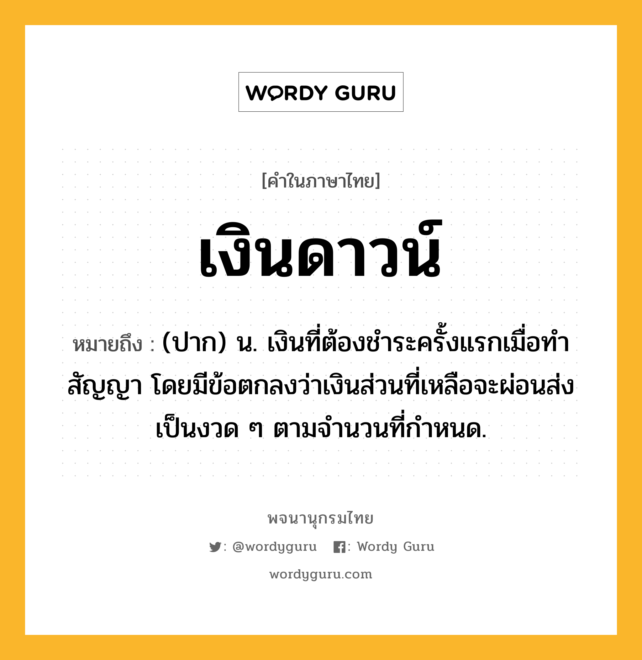 เงินดาวน์ ความหมาย หมายถึงอะไร?, คำในภาษาไทย เงินดาวน์ หมายถึง (ปาก) น. เงินที่ต้องชำระครั้งแรกเมื่อทำสัญญา โดยมีข้อตกลงว่าเงินส่วนที่เหลือจะผ่อนส่งเป็นงวด ๆ ตามจำนวนที่กำหนด.