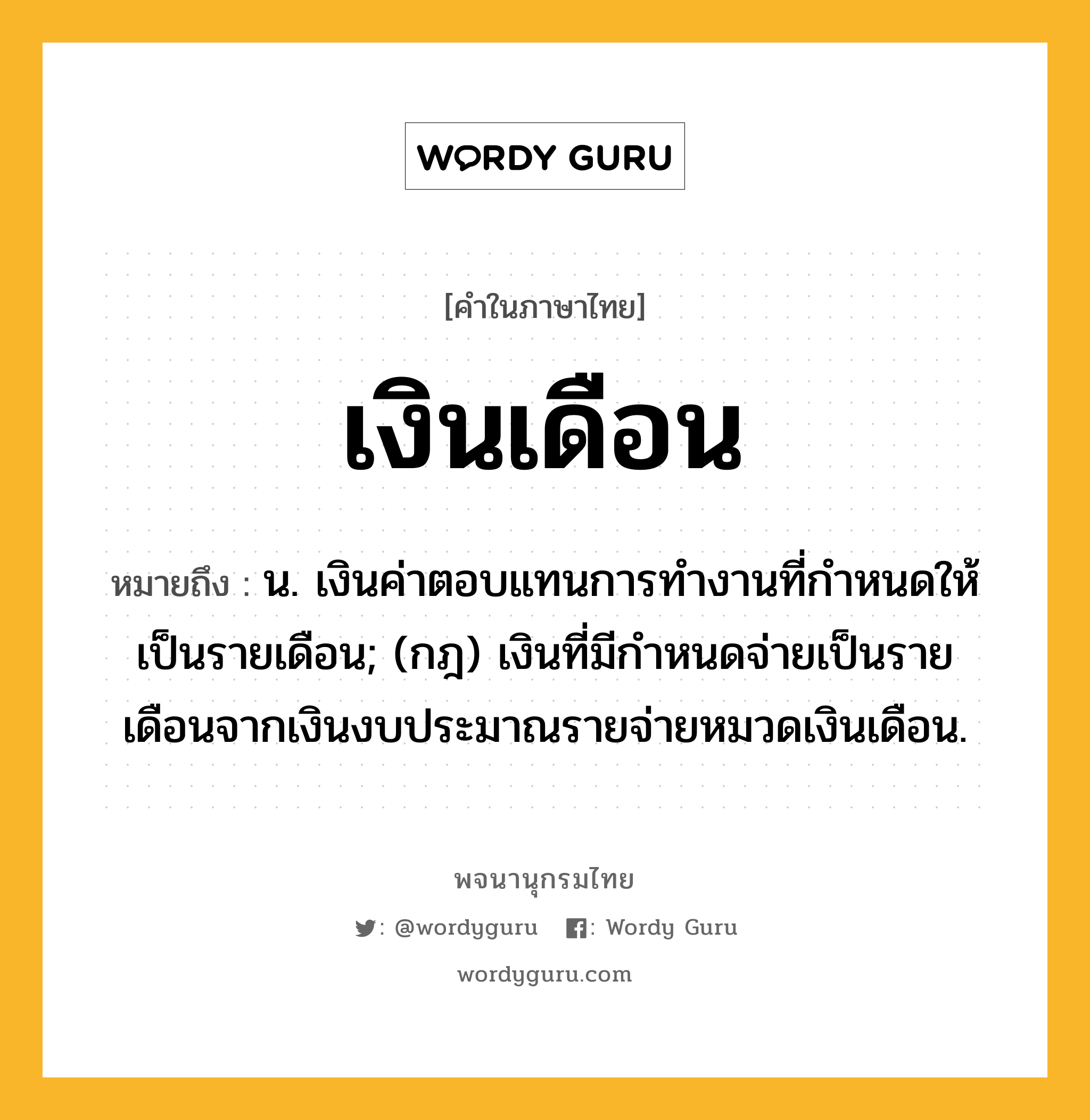 เงินเดือน ความหมาย หมายถึงอะไร?, คำในภาษาไทย เงินเดือน หมายถึง น. เงินค่าตอบแทนการทํางานที่กําหนดให้เป็นรายเดือน; (กฎ) เงินที่มีกําหนดจ่ายเป็นรายเดือนจากเงินงบประมาณรายจ่ายหมวดเงินเดือน.