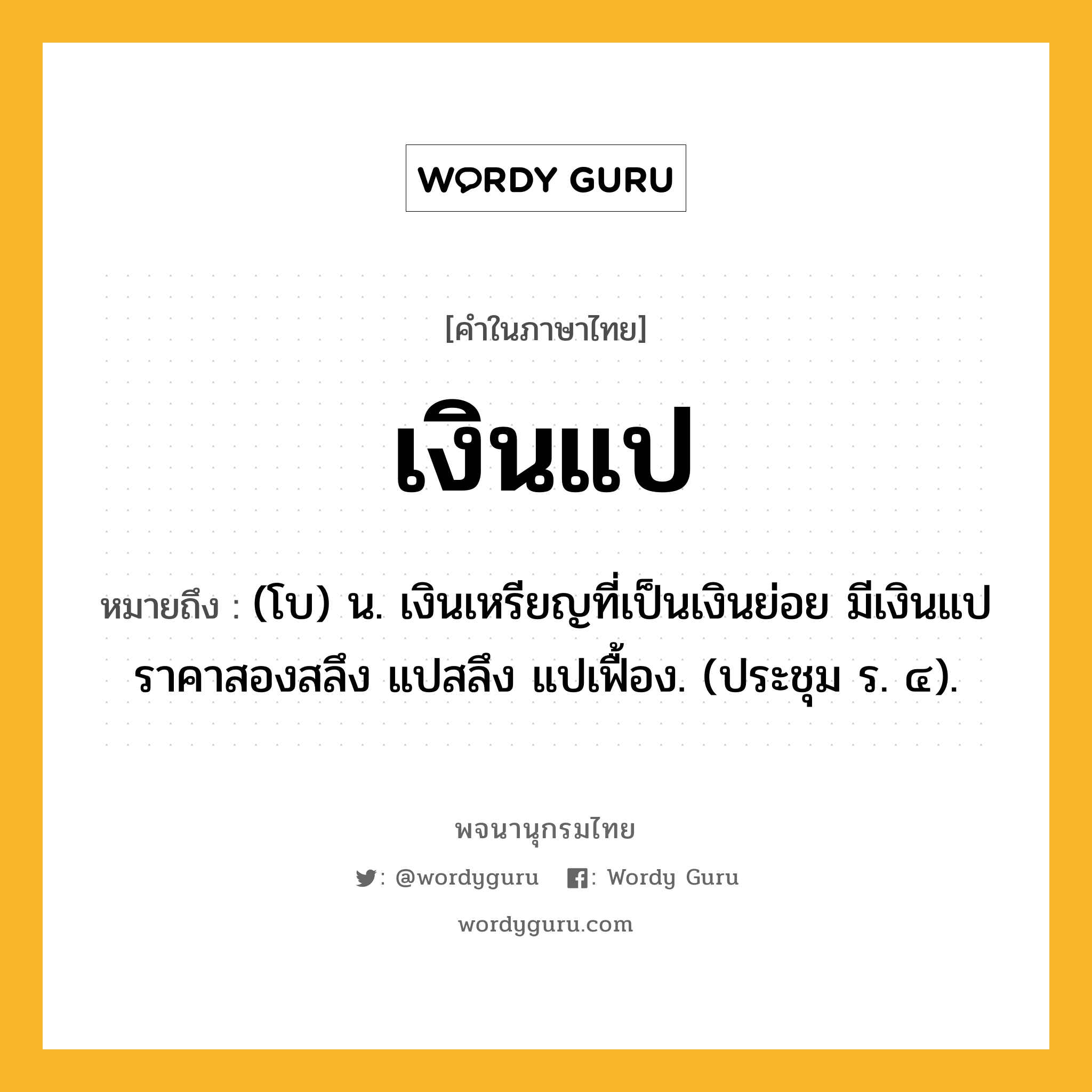 เงินแป ความหมาย หมายถึงอะไร?, คำในภาษาไทย เงินแป หมายถึง (โบ) น. เงินเหรียญที่เป็นเงินย่อย มีเงินแปราคาสองสลึง แปสลึง แปเฟื้อง. (ประชุม ร. ๔).