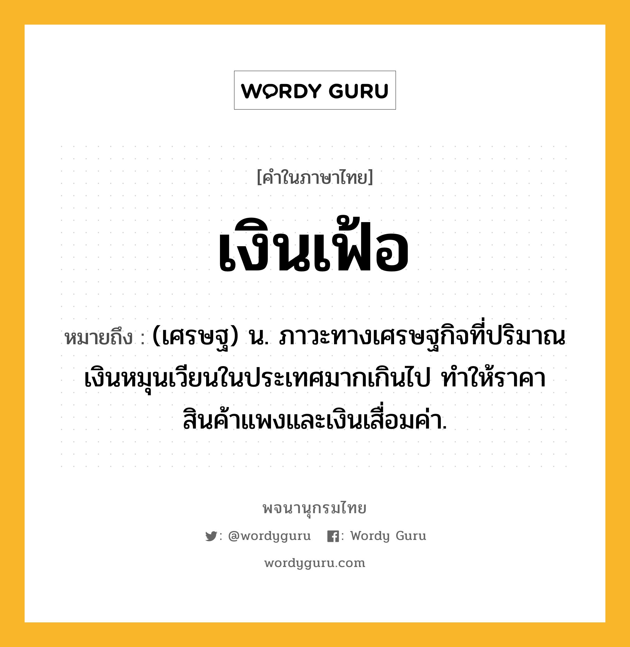 เงินเฟ้อ ความหมาย หมายถึงอะไร?, คำในภาษาไทย เงินเฟ้อ หมายถึง (เศรษฐ) น. ภาวะทางเศรษฐกิจที่ปริมาณเงินหมุนเวียนในประเทศมากเกินไป ทําให้ราคาสินค้าแพงและเงินเสื่อมค่า.