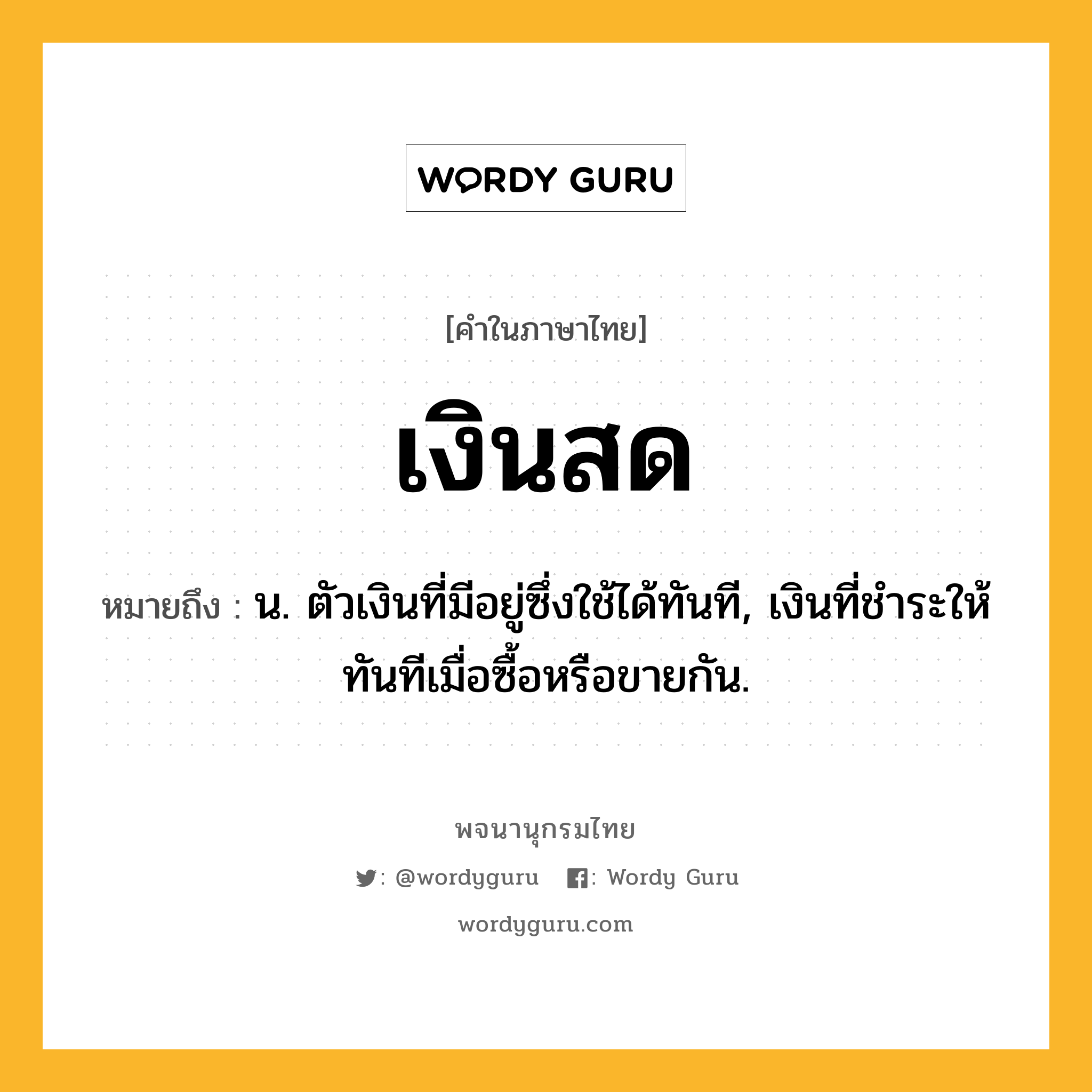 เงินสด ความหมาย หมายถึงอะไร?, คำในภาษาไทย เงินสด หมายถึง น. ตัวเงินที่มีอยู่ซึ่งใช้ได้ทันที, เงินที่ชําระให้ทันทีเมื่อซื้อหรือขายกัน.