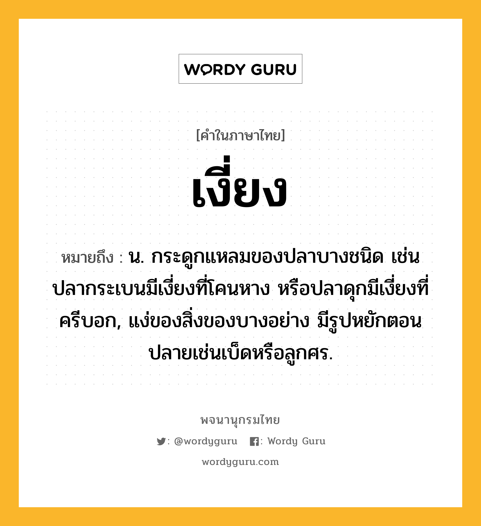 เงี่ยง ความหมาย หมายถึงอะไร?, คำในภาษาไทย เงี่ยง หมายถึง น. กระดูกแหลมของปลาบางชนิด เช่น ปลากระเบนมีเงี่ยงที่โคนหาง หรือปลาดุกมีเงี่ยงที่ครีบอก, แง่ของสิ่งของบางอย่าง มีรูปหยักตอนปลายเช่นเบ็ดหรือลูกศร.