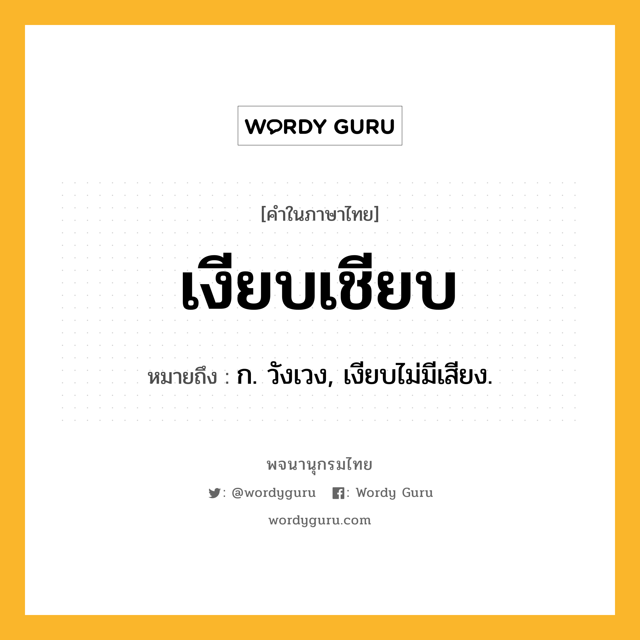 เงียบเชียบ ความหมาย หมายถึงอะไร?, คำในภาษาไทย เงียบเชียบ หมายถึง ก. วังเวง, เงียบไม่มีเสียง.