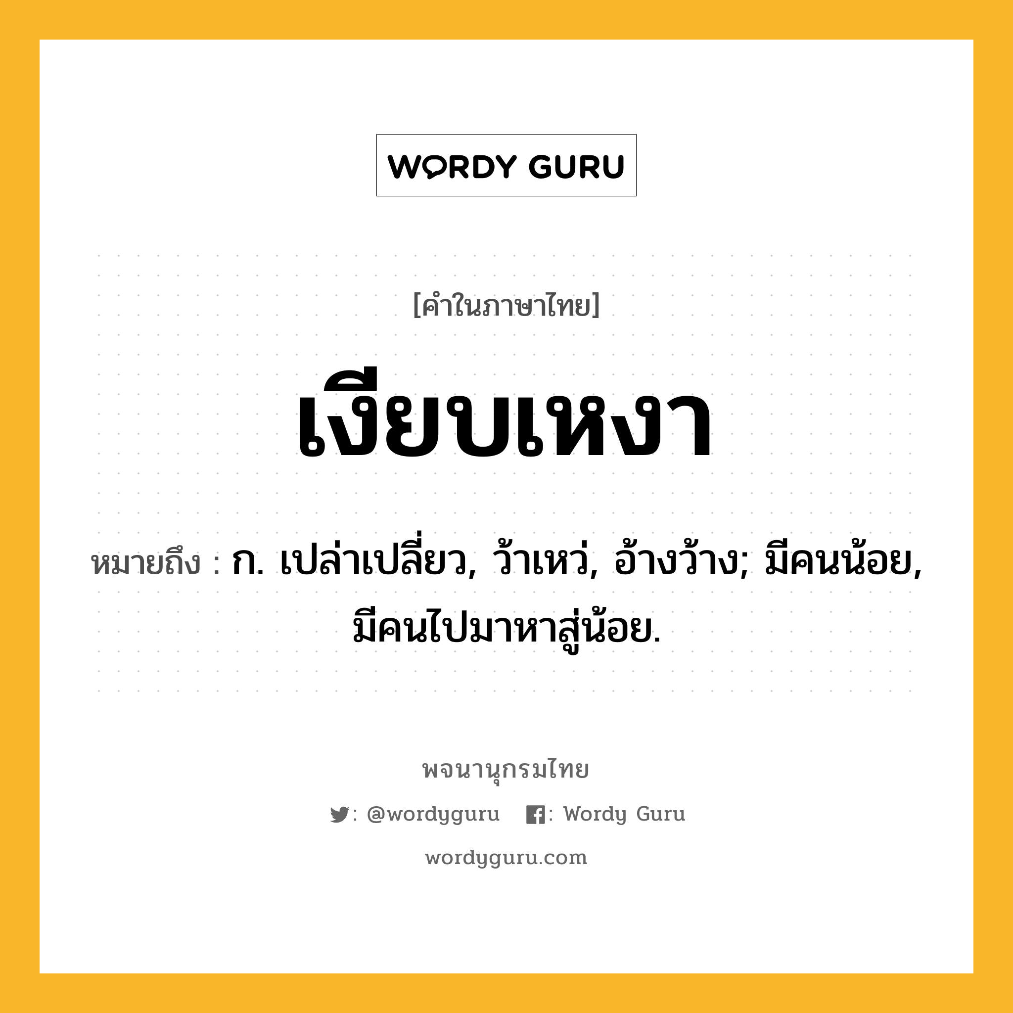 เงียบเหงา ความหมาย หมายถึงอะไร?, คำในภาษาไทย เงียบเหงา หมายถึง ก. เปล่าเปลี่ยว, ว้าเหว่, อ้างว้าง; มีคนน้อย, มีคนไปมาหาสู่น้อย.