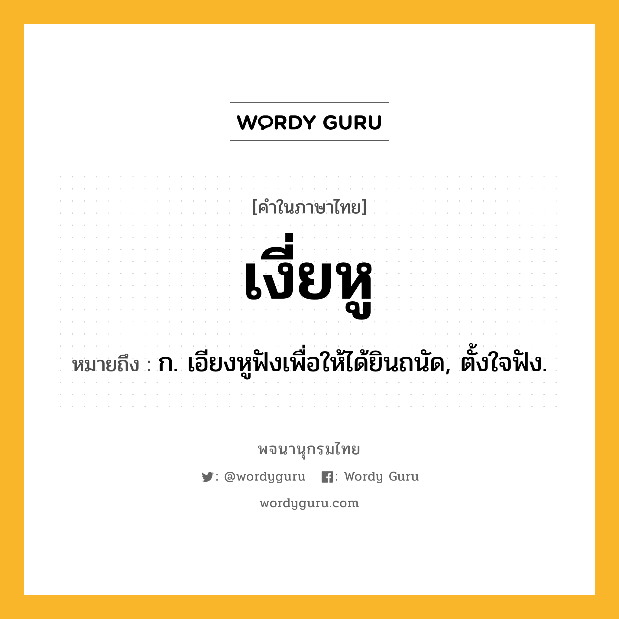 เงี่ยหู ความหมาย หมายถึงอะไร?, คำในภาษาไทย เงี่ยหู หมายถึง ก. เอียงหูฟังเพื่อให้ได้ยินถนัด, ตั้งใจฟัง.