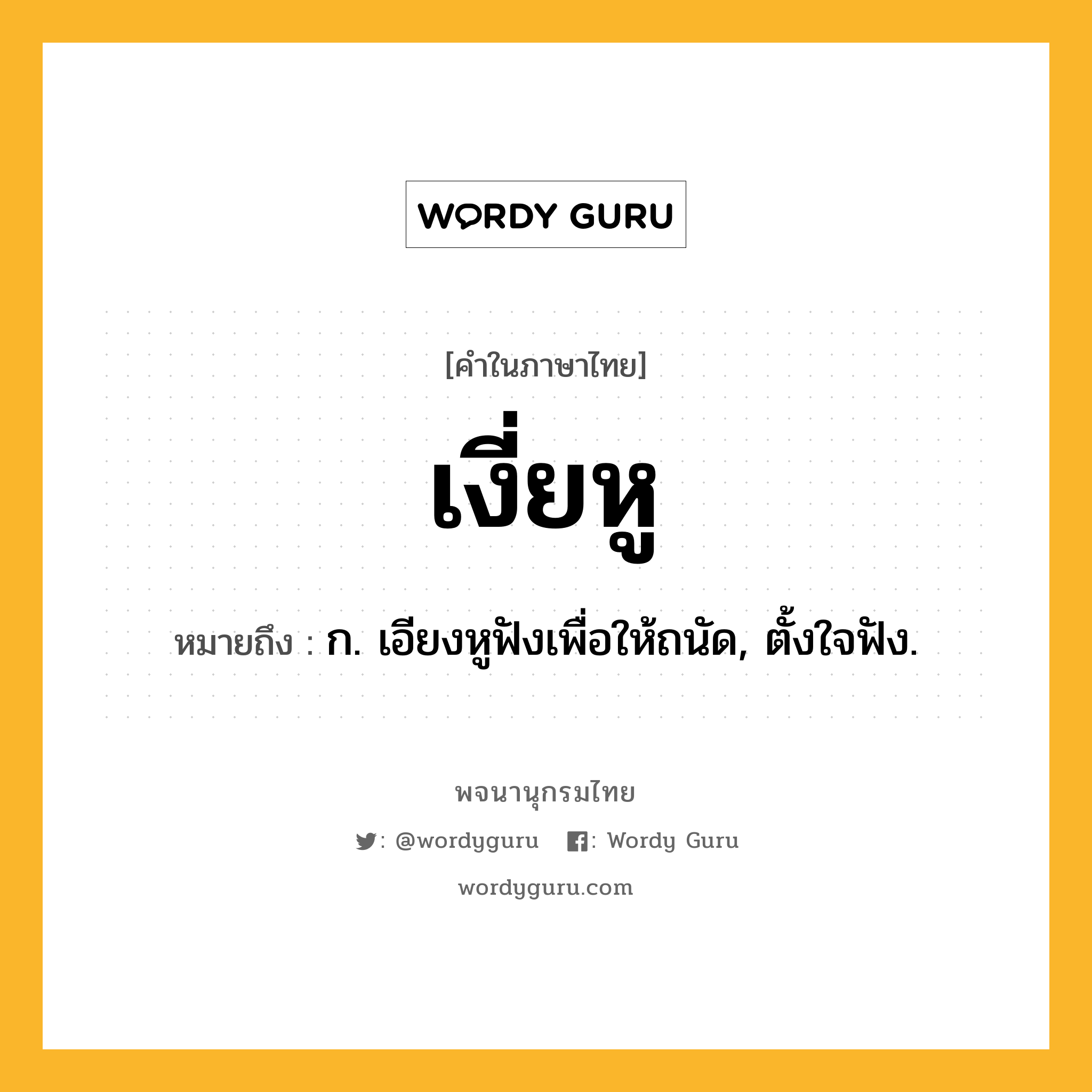 เงี่ยหู ความหมาย หมายถึงอะไร?, คำในภาษาไทย เงี่ยหู หมายถึง ก. เอียงหูฟังเพื่อให้ถนัด, ตั้งใจฟัง.