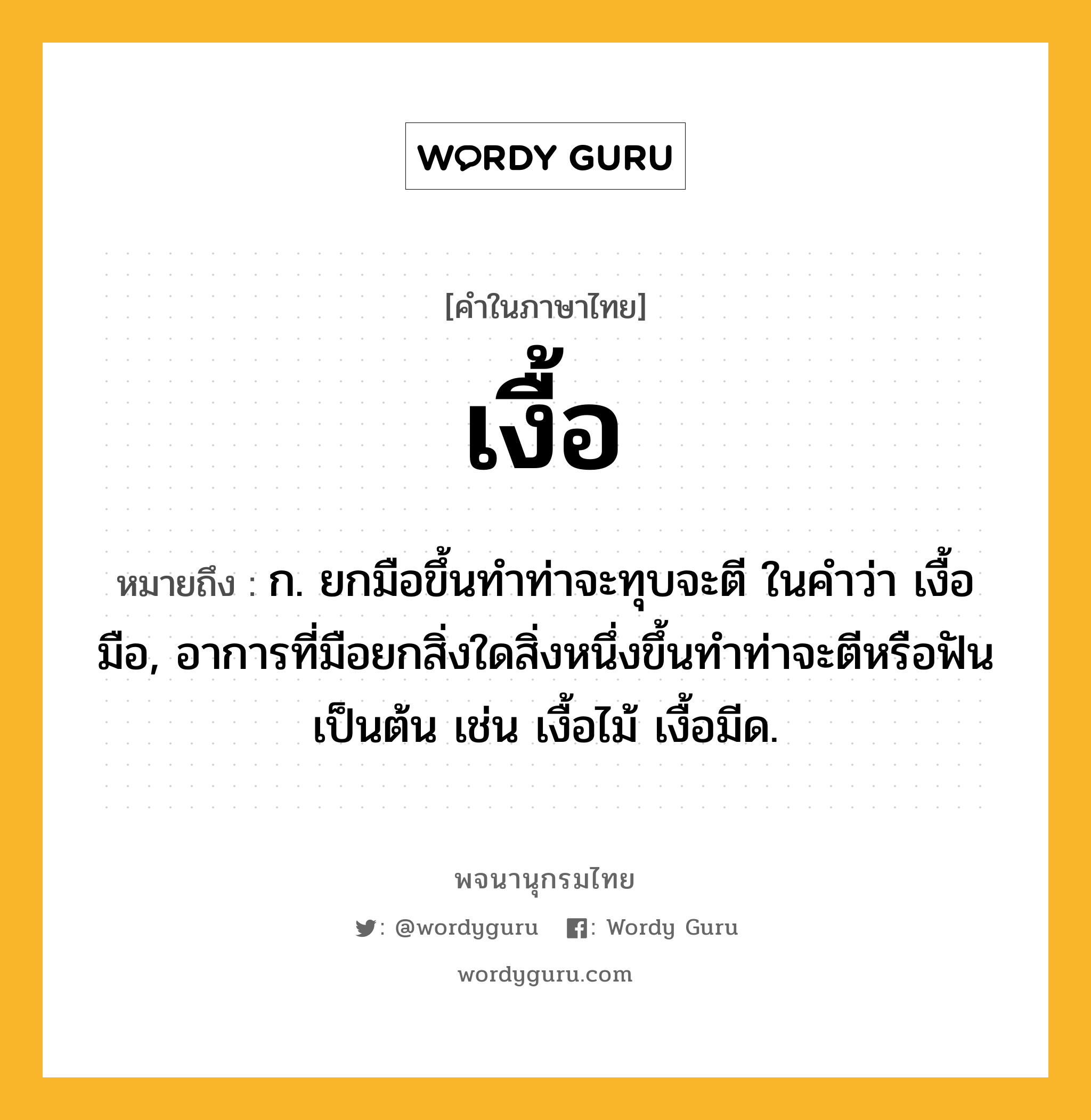 เงื้อ ความหมาย หมายถึงอะไร?, คำในภาษาไทย เงื้อ หมายถึง ก. ยกมือขึ้นทําท่าจะทุบจะตี ในคำว่า เงื้อมือ, อาการที่มือยกสิ่งใดสิ่งหนึ่งขึ้นทําท่าจะตีหรือฟันเป็นต้น เช่น เงื้อไม้ เงื้อมีด.