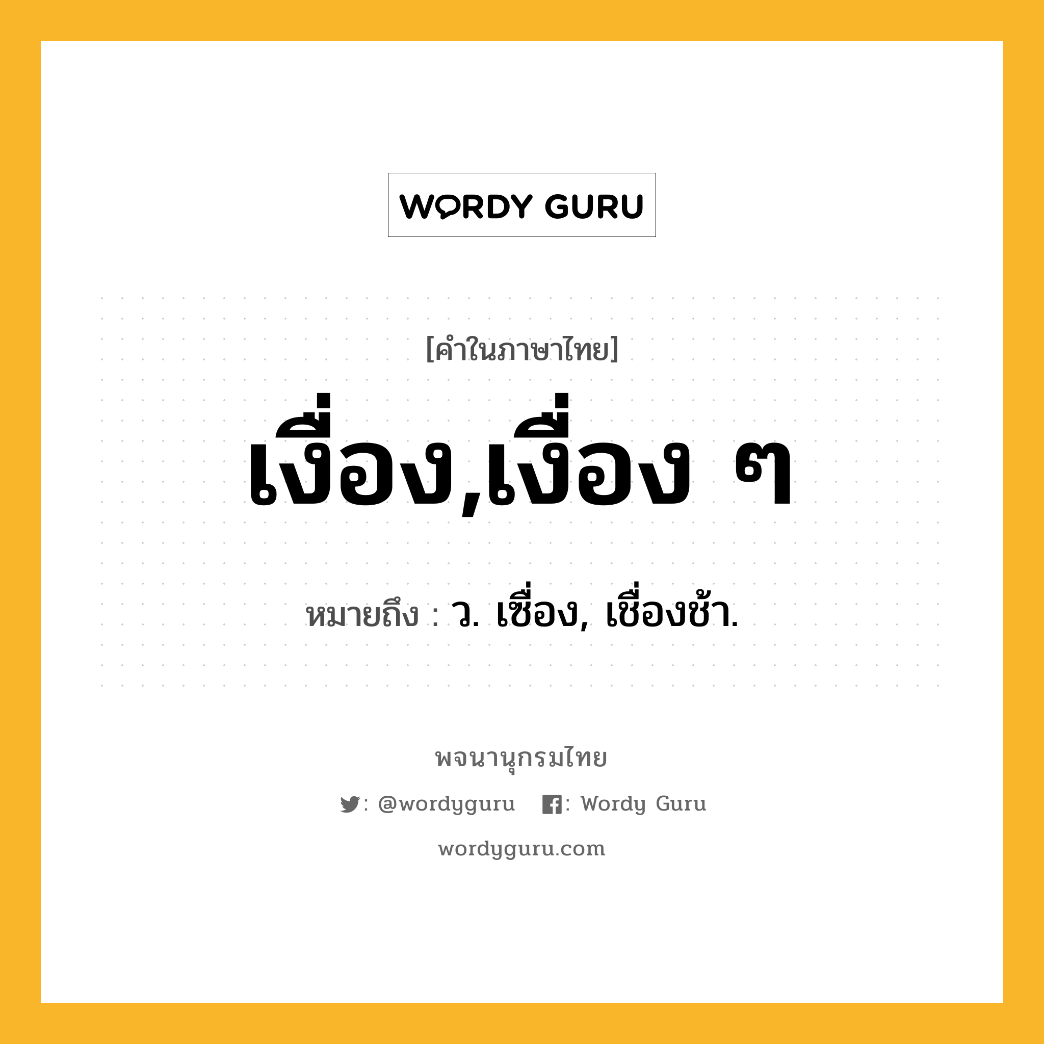 เงื่อง,เงื่อง ๆ ความหมาย หมายถึงอะไร?, คำในภาษาไทย เงื่อง,เงื่อง ๆ หมายถึง ว. เซื่อง, เชื่องช้า.